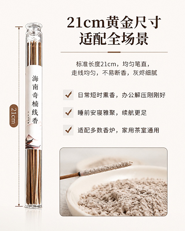 「图片1」用这张图片生成790*1000的详情图，要求：我围绕21厘米规格、海南奇楠专属香韵、天然无添加、康养功效四大核心，搭建完整详情页脚本，分模块层层递进，兼顾质感文案与用户痛点，适配电商展示。

海南奇楠线香详情页完整脚本（21cm）
 
首屏海报文案（主视觉·直击核心）
 
主标题：琼州奇韵 · 天然海南奇楠线香 21cm标准长香
副标题：原生野化香材｜三层递进甜凉棋韵｜无添加纯料｜安神养性 留香绵长
卖点标签：21cm加长尺寸、海南本土正区、天然零添加、通透花果棋香、静心助眠、净化空气
 
一、开篇引言（场景代入·打动用户）
 
自古海南沉香冠绝天下，琼州山海蕴灵香，得天独厚的热带雨林环境，孕育出珍稀纯正的海南奇楠沉香。不同于普通沉香的单调木质香，海南奇楠自带独有的甜、润、凉三重棋韵，是沉香中质感顶级、韵味最清雅的品类。
 
这款21cm加长款海南奇楠线香，甄选海南正区原生香材，遵循古法手工制香，全程无化学添加、无香精勾兑、无杂粉填充。一支长线香，燃烧通透不呛鼻，气韵温柔绵长，适配日常静坐、办公读书、睡前安寝、礼佛雅聚等多种场景，以天然古香，治愈日常浮躁，滋养身心。
 
二、核心溯源·纯正海南奇楠 稀缺好香（突出产地天然）
 
1. 地道正区选材，一脉琼香
 
只甄选海南本土深山原生奇楠沉香原料，依托海南独特的温湿度、土壤与雨林生态，香材油脂饱满醇厚，纹理细腻紧致，富含天然倍半萜类活性香气成分，是市面普通人工沉香、外地沉香无法复刻的纯正琼韵。
 
原料坚持原材打磨、原香保留，不拼接杂料、不掺低价木粉，每一份香粉都取自天然老料，保留海南奇楠最本真的香气基底，香韵正宗、底蕴十足。
 
2. 0添加天然制香，纯粹无负担
 
坚守古法纯料制香工艺，零工业香精、零助燃剂、零化学黏粉、零色素，全程物理研磨、自然晾晒、手工成型。
 
无杂料掺杂的优势直观可见：烟气清白轻薄、温润不熏眼、不刺鼻，老人、小孩、敏感人群都可安心闻香，真正做到天然健康、居家适用。
 
三、极致香韵·三层立体棋香 闻之惊艳（核心味道卖点）
 
海南奇楠的独特魅力，在于层次丰富、循序渐进的沉浸式香韵，一香三调，步步生雅，区别于单一刺鼻香、化工香：
 
- 初调·清甜花果香：香雾初起，裹挟着海南鲜果般的清甜蜜韵，温柔淡雅，甜而不腻，似雨林清风拂面，干净澄澈，瞬间驱散烦闷心绪；
- 中调·温润乳木香：香气缓缓沉淀，醇厚的奶香与温润木质香层层绽放，香气饱满细腻、穿透力适中，不张扬不寡淡，萦绕周身十分治愈；
- 尾调·通透凉韵回甘：余韵带着奇楠专属的眉心凉感，清透舒爽，通透不寒凉，留香持久不散，空气里久久留存清雅回甘，尽显顶级棋楠风骨。
 
21cm加长香身，燃烧时长更持久，香韵释放更平稳均匀，全程香气无断层、无杂味，从点燃到燃尽，始终是纯正自然的海南奇楠本香。
 
四、规格细节·21cm黄金尺寸 适配全场景
 
标准规格：长度21cm，均匀笔直香身，粗细匀称，工艺规整
燃烧特质：走线均匀、不易断香、不熄火、无黑烟刺鼻感，灰烬细腻蓬松、不易飞散，干净不脏乱
 
21cm加长设计，兼顾居家日常与仪式感：
✅ 日常短时熏香、桌面静心、办公解压刚刚好
✅ 睡前整夜安寝、茶室雅聚、礼佛祈福，续航更足
✅ 长短适配多数香插、香炉，家用、茶室、书房通用，实用性拉满
 
五、天然康养功效·一香养身心（核心功能卖点）
 
依托海南奇楠沉香天然药用价值，自然熏养，温和调理身心，适配当代人高压生活状态：
 
1. 静心安神，改善睡眠：温润凉甜棋韵可舒缓神经、平复焦虑烦躁情绪，缓解熬夜、高压带来的心神不宁，睡前燃一支，放松身心、平复思绪，助力深度安睡，告别失眠多梦。
2. 净化空气，清新居室：天然沉香香气可祛除室内异味、霉味、油烟味，抑菌除秽，置换浑浊空气，让居家、办公、茶室空间，时刻萦绕清雅自然香氛。
3. 提神通透，舒缓疲惫：独有的清凉棋韵通透眉心，久坐办公、读书学习、思绪杂乱时闻香，可醒脑明目、舒缓身心疲惫，提升专注力，状态更松弛。
4. 理气舒压，温润养身：古法记载沉香理气通窍、温润滋养，长期天然熏香，可舒缓身心郁结、缓解情绪波动，日常轻养生，润物细无声。
 
六、工艺匠心·古法手作 每支皆精品
 
1. 精细研磨：天然奇楠老料反复细磨成粉，粉质细腻无颗粒，保障香身通透、燃烧充分；
2. 古法成型：传统手工挤香、自然阴干，拒绝机器速干工艺，最大程度锁住香材天然香气与活性成分；
3. 严格甄选：出厂人工筛检，剔除断香、歪香、残香，只留品相规整、香韵纯正的精品，每一支都是看得见的质感。
 
七、适用场景·一香适配万般日常
 
▫️【卧室安寝】睡前燃香，安神助眠，一夜好眠
▫️【书房办公】静心凝神，提升专注，缓解疲惫
▫️【茶室雅聚】烘托雅致氛围，待客品香，格调十足
▫️【客厅居家】净化空气、祛除异味，满屋清雅
▫️【禅修礼佛】气韵清净庄重，静心祈福，氛围感十足
 
八、结尾总结+售后保障
 
一支21cm天然海南奇楠线香，藏山海灵韵，载千年香道。
无添加纯料、正宗海南棋韵、层次丰富、康养身心，没有化工香的刺鼻廉价感，只有原生沉香的温润治愈。
 
品质保障：天然真材实料、无杂料勾兑、无香精添加，支持品鉴对比；品相严格把控，破损包赔，安心入手日常养香、礼香、藏香。