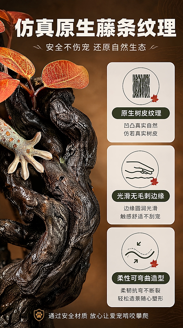 [商品] 使用【图3】造景树根红叶款；保留树根苍劲纹理、红叶脉络、整体形态；重点展示材质纹理细节。
[画面] 第5张·材质纹理细节，目标证明仿真原生且安全不伤宠。竖版9:16，左侧大特写+右侧信息卡构图。左侧约60%面积是树根藤条纹理的微距大特写，展示原生树皮般的凹凸纹理，细腻真实，表面光滑无毛刺。一只守宫的爪子轻轻搭在藤条上，表现安全接触。右侧约40%面积是三个纵向排列的圆角信息卡，分别讲三个细节点。背景是暖棕褐色渐变，有自然木纹暗纹。
[视觉] 套系策略：风格=高级自然森系商业摄影；标题字=现代无衬线粗体（思源黑体Heavy）；正文字=简洁无衬线体（思源黑体Regular）；主色=深森林绿；背景延展=暖棕褐径向渐变，中心亮，叠加细腻木纹暗纹；强调色=枫叶红+暖金棕，用于图标、引线和高光；标题色=米白色；正文色=浅米灰色；组件=圆角半透明白底卡片、细线引线、自然线性图标；光影=侧光打亮纹理凹凸，立体感强，红叶边缘透亮有光。
[文字] 顶部横跨大标题“仿真原生藤条纹理”，副标题“安全不伤宠 还原自然生态”。右侧三张信息卡分别是：“原生树皮纹理”配纹理图标、“光滑无毛刺边缘”配手摸安全图标、“柔性可弯曲造型”配弯曲箭头图标。底部小字“通过安全材质 放心让爱宠啃咬攀爬”。文字全部横排。
[规格] 比例9:16竖版，4K，避免变形、错字、文字过小、产品颜色改变、纹理模糊、爬宠爪子畸形。