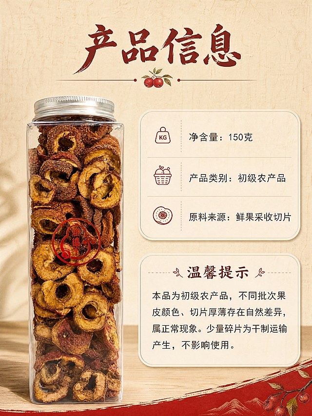 [商品] 使用【图1】透明方罐包装的空心山楂干；保留方罐、旋盖、罐身Logo、山楂干颜色和形态；不改变商品原貌。
[画面] 规格参数与温馨提示收尾页，左侧为产品罐小图（占画面约30%），右侧为参数信息区+温馨提示区，上下分块；背景为浅米色纸质纹理，底部加一条山楂红装饰收束；整体简洁清晰，信息规整。
[视觉] 套系策略：风格=自然原生农产风商业摄影；标题字=手写感宋体粗体（质朴国风）；正文字=简洁无衬线体；主色=山楂红+原木暖棕；背景延展=基于原木暖棕做深浅层级、同色渐变和细腻木纹/棉麻质感；强调色=山楂红，仅用于小面积图标、引线和标签；标题色=深棕红；正文色=暖深灰；组件=圆角浅米底信息卡、细线引线、山楂形小图标；光影=左前侧暖柔自然光，柔和阴影。
[文字] 顶部主标题"产品信息"；参数区："净含量：150克""产品类别：初级农产品""原料来源：鲜果采收切片"；温馨提示区标题"温馨提示"，内容："本品为初级农产品，不同批次果皮颜色、切片厚薄存在自然差异，属正常现象。少量碎片为干制运输产生，不影响使用。"；文字全部横排，清晰规整。
[规格] 图片比例3:4竖版，4K，避免变形、错字、文字过小、冷蓝/冷灰背景、包装文字错乱、绝对化用语。