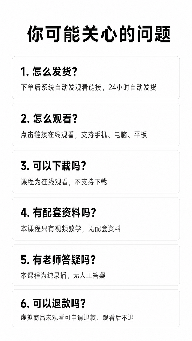 [第6屏] 自媒体短视频运营课程拼多多详情页，常见问题解答屏。纯白色背景，顶部黑色粗体大标题"你可能关心的问题"，下方用问答形式展示6个问题：怎么发货？下单后系统自动发观看链接24小时自动发货；怎么观看？点击链接在线观看支持手机电脑平板；可以下载吗？课程为在线观看不支持下载；有配套资料吗？本课程只有视频教学无配套资料；有老师答疑吗？本课程为纯录播无人工答疑；可以退款吗？虚拟商品未观看可申请退款，观看后不退。问题加粗黑色，答案灰色，文字清晰，拼多多竖版9:16，1080x1920，4K分辨率。