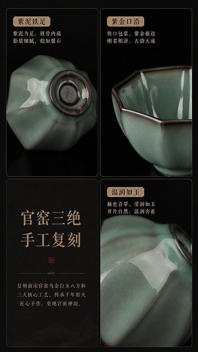 [第3屏] 细节工艺页-复刻南宋官窑乌金白玉八方杯核心工艺解析。本屏使用【图4】展示底足，【图3】展示铁口，【图1】展示釉面。
[氛围/风格] 古典暗系中国风，工艺细节清晰呈现，高级器物摄影质感。
[元素布局] 四宫格拼图版式，三格分别展示底足、杯口、釉面三大核心工艺，一格文字说明；每个细节占比均匀，器物角度、颜色完全与输入产品图一致。
[光影质感] 每格单独柔光照明，突出釉面开片质感与接口线条，暗底衬托细节纹理。
[配色色系] 全局底色 #151515；主色青瓷青绿色；辅助色深棕铁口、浅棕标注框。
[视角构图] 2x2四宫格平铺，均匀分布，每格展示一个细节维度，信息清晰。
[文字版式] 左下角主标题「官窑三绝 手工复刻」，右侧三格分别标注：「紫泥铁足」「紫金口沿」「温润如玉」，文字置于格内顶部，不遮挡核心细节。
[比例分辨率] 9:16 竖版比例，4K分辨率，文字清晰可辨，高清画质。
[负向提示词] 细节模糊，结构错误，颜色偏差，文字错乱，文字过小
