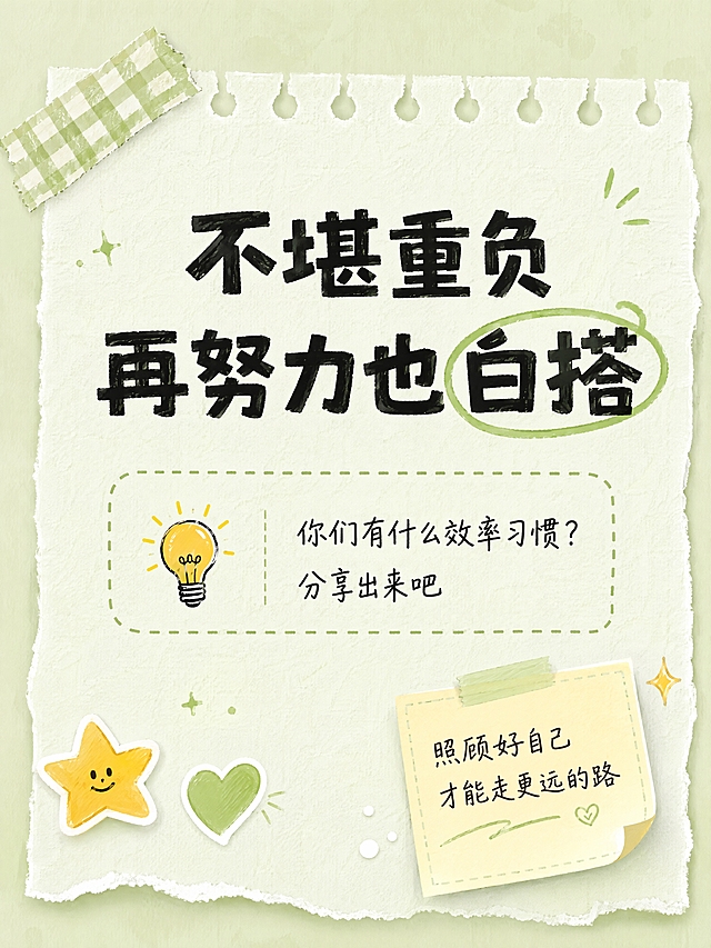 小红书笔记内页，结尾+互动引导，手账风浅绿便签纸背景，版式精美，小红书笔记封面质感。大标题两行：第一行「不堪重负」，第二行「再努力也白搭」，黑色粗体大字居中，第二行「白搭」用绿色圈出强调。中间虚线框内，左侧黄色灯泡💡图标，右侧文字两行：「你们有什么效率习惯？」「分享出来吧」。底部装饰：黄色星星贴纸、绿色爱心贴纸、小闪光点缀；右下角便签贴纸写「照顾好自己 才能走更远的路」。左上角绿白格子胶带装饰。背景：浅绿色撕边便签纸纹理，顶部有线圈装订孔。整体氛围：共鸣、互动、温暖收尾、治愈手账风。画质：高清细腻，信息层级清晰，文字完整处于安全区内不可裁切，四周留安全边距。画面比例 3:4，4K。