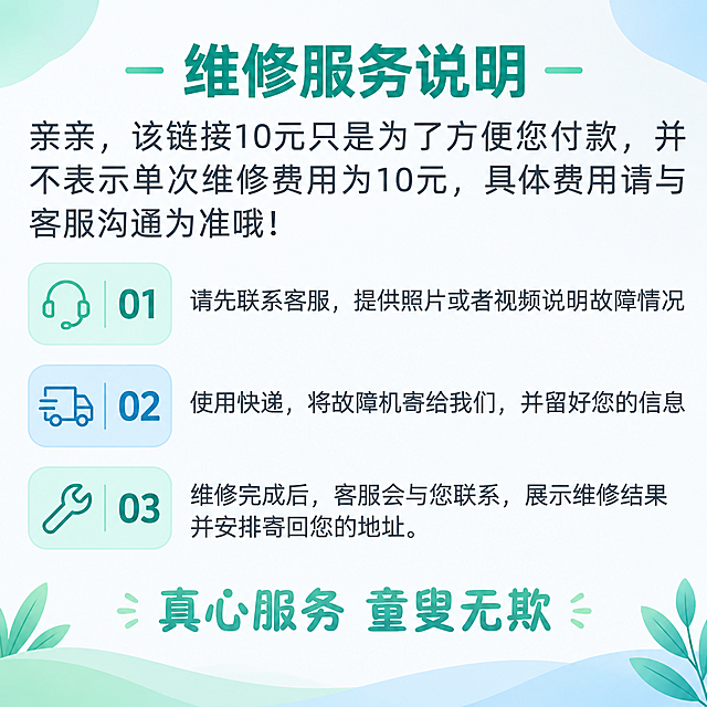 基于参考图的版式骨架进行重新设计，保留原有的布局结构（顶部标题 + 说明文字 + 三步编号流程 + 底部标语），但完全更换图标样式、配色方案和整体视觉风格，文案内容一字不动全部保留。

新风格要求：
- 风格：清新简约扁平风，干净清爽的现代感
- 配色：主色调为清新蓝绿色系（薄荷绿+浅蓝），搭配白色和浅灰色，告别原图的橙紫色调
- 背景：干净的浅灰白色渐变背景，去掉纸纹质感，换成柔和的纯色或微渐变背景
- 图标：将原图的圆形渐变数字图标，替换为清新的圆角方形图标，内部使用简约线性图标+数字组合，图标风格统一为细线描边风格
- 步骤序号：01、02、03 数字使用现代无衬线字体，颜色为深灰或蓝绿色
- 标题：「维修服务说明」使用蓝绿色粗体无衬线字体，两侧用简约短横线装饰
- 底部标语：「真心服务 童叟无欺」使用柔和的蓝绿色，字体圆润温暖
- 整体排版：保持原图的上下结构和三步流程的左右布局，文字内容完全不变
- 画面整洁，留白舒适，信息层级清晰

画面中必须完整呈现以下文字信息（一字不动）：
1. 主标题：「维修服务说明」
2. 说明文字：「亲亲，该链接10元只是为了方便您付款，并不表示单次维修费用为10元，具体费用请与客服沟通为准哦！」
3. 步骤01：「请先联系客服，提供照片或者视频说明故障情况」
4. 步骤02：「使用快递，将故障机寄给我们，并留好您的信息」
5. 步骤03：「维修完成后，客服会与您联系，展示维修结果并安排寄回您的地址。」
6. 底部标语：「真心服务 童叟无欺」

画面中所有数字必须精确渲染，不得错位、遗漏或编造。画面中所有信息区域必须填充完整合理的内容，不得出现空白框、空白占位。版式精美，2K高清画质。
