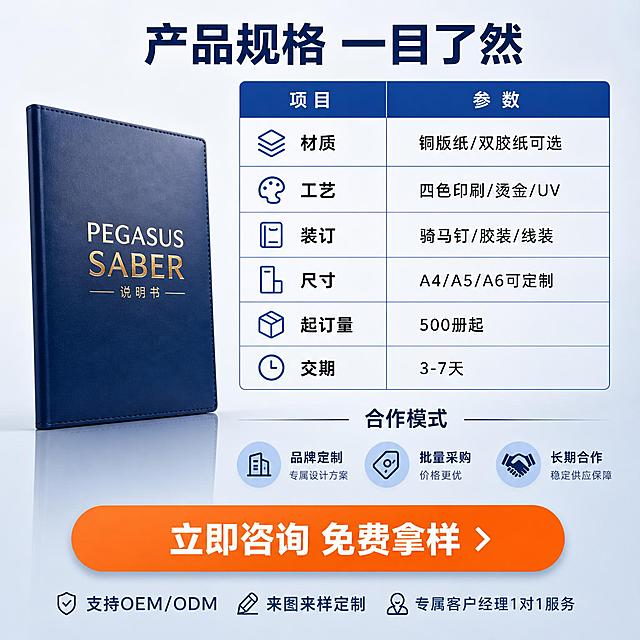 [主图-6] 规格参数与合作模式-转化决策图。
[氛围风格] 专业商务，信息清晰，B端合作信任感；
[画质] 商业摄影质感、画面整洁、信息规整、品质感强。
[元素] 画面上方为产品参数规格表区域，下方为合作模式与联系引导；左侧配说明书成品立体展示（用户提供的PEGASUS SABER说明书，竖立+倾斜角度，有倒影）。背景为浅灰蓝色渐变，干净专业。**保持说明书外观与输入产品图一致**。商品主体占比约35%，信息区占比约65%。
[光影] 产品区域柔和侧光，封面金色字体有高光；信息区均匀明亮，整体干净通透。
[配色] 主色浅灰蓝；辅色深蓝、科技蓝；强调色橙色（行动按钮）。
[视角构图] 左产品右参数表的左右分栏+底部合作区，平视角度，信息层次分明。
[文字版式] 顶部主标题"产品规格 一目了然"，深蓝色粗体大字。右侧参数表格：「材质」铜版纸/双胶纸可选、「工艺」四色印刷/烫金/UV、「装订」骑马钉/胶装/线装、「尺寸」A4/A5/A6可定制、「起订量」500册起、「交期」3-7天。表格细线蓝框，深蓝表头白字，内容黑字。底部橙色圆角大按钮"立即咨询 免费拿样"白字粗体；下方小字"支持OEM/ODM 来图来样定制 专属客户经理1对1服务"。
[输出要求] 1:1比例，文字清晰锐利，超高清商业摄影质感。
[负向提示词] 变形，文字错乱，产品图模糊，背景杂乱，水印，电商平台Logo。