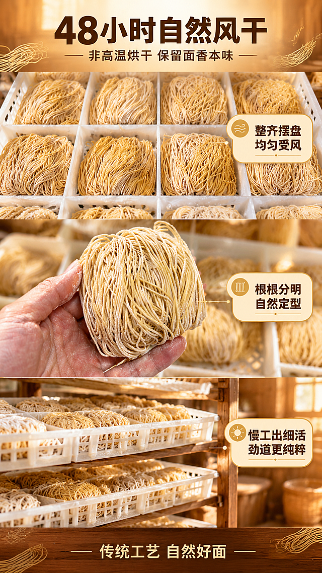[商品] 使用【图1】【图2】【图3】鲜面自然风干场景；保留细竹升面形态、淡黄色泽、盘绕形状、白色塑料风干托盘、手部持面动作、面条表面粉感；商品处理：去除工厂绿色地面，将风干场景融入暖调传统面坊氛围，面条纹理清晰，托盘干净整洁，手部自然真实。
[画面] 目标：鲜面自然风干工艺展示页，突出48小时自然风干（非高温烘干）的匠心工艺。构图：三段纵向分层展示，上段托盘阵列俯拍、中段手持面饼特写、下段风干架多层陈列。主体占比：面条+托盘+手部合计占画面75%。摆放角度：上段俯拍整齐排列的风干托盘，中景手部托举一团面饼特写，下段多层风干架纵深排列。阅读动线：从上至下递进。前中后景：前景每层面饼细节，中景风干托盘，后景暖木色面坊环境虚化。场景：传统面坊暖光风干房氛围，柔和自然光感，突出自然慢干的匠心感。
[视觉] 套系策略：风格=港式茶餐厅烟火气商业美食摄影；标题字=思源黑体 Heavy（粗重醒目）；正文字=思源黑体 Regular；主色=暖橙+深棕；背景延展=基于暖橙做深浅渐变、木质纹理、暖光晕染层次；强调色=金黄色，仅用于小面积图标、引线、标签和高光；标题色=深棕近黑；正文色=暖棕灰；组件=圆角暖底信息卡、细金线引线、面条纹理装饰；光影=左前侧暖柔光，面身有自然高光，背景虚化暖光斑。
[文字] 顶部主标题「48小时自然风干」，副标题「非高温烘干 保留面香本味」。三段分别配短说明：上段「整齐摆盘 均匀受风」、中段「根根分明 自然定型」、下段「慢工出细活 劲道更纯粹」。底部一行「传统工艺 自然好面」。所有文字横向排版，字体均为思源黑体，字号保证手机端清晰可读。
[规格] 图片比例9:16竖版，4K，负向提示：避免冷蓝冷灰背景、虾仁出现、面条变粗、文字竖排、文字过小、画面昏暗、塑料感、变形、错字、工厂流水线感过强、地面绿色残留。