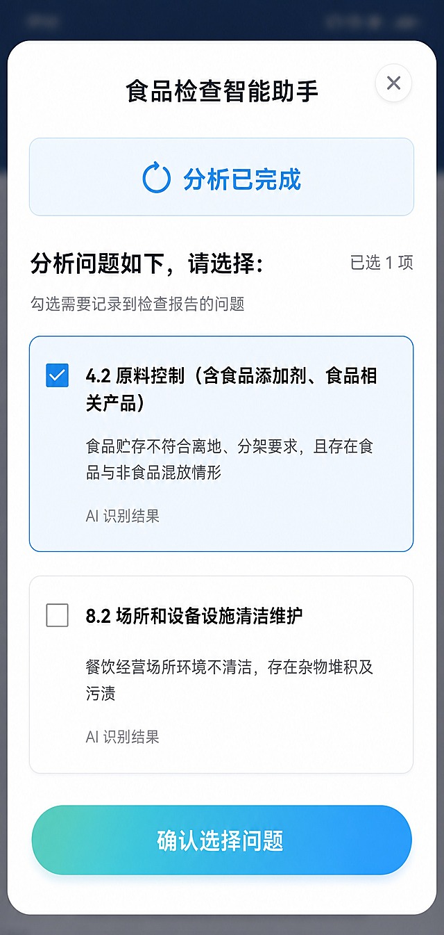 将这张手机 UI 截图重新设计为与参考图完全相同的现代风格：白色圆角模态弹窗、青蓝色点缀、圆角大卡片、蓝绿渐变胶囊主按钮。保持页面内容不变：顶部居中标题“食品检查智能助手”和右上角圆形关闭按钮；浅蓝色状态横幅“分析已完成”带完成图标；结果标题“分析问题如下，请选择:”右侧灰色计数“已选 1 项”，说明文字“勾选需要记录到检查报告的问题”；下方两个可勾选的问题卡片：第一个卡片已选中，标题“4.2 原料控制（含食品添加剂、食品相关产品）”，描述“食品贮存不符合离地、分架要求，且存在食品与非食品混放情形”，下方标注“AI 识别结果”；第二个卡片未选中，标题“8.2 场所和设备设施清洁维护”，描述“餐饮经营场所环境不清洁，存在杂物堆积及污渍”，下方标注“AI 识别结果”；底部蓝绿渐变主按钮“确认选择问题”。所有中文文案必须准确清晰，保持手机竖屏截图比例。
