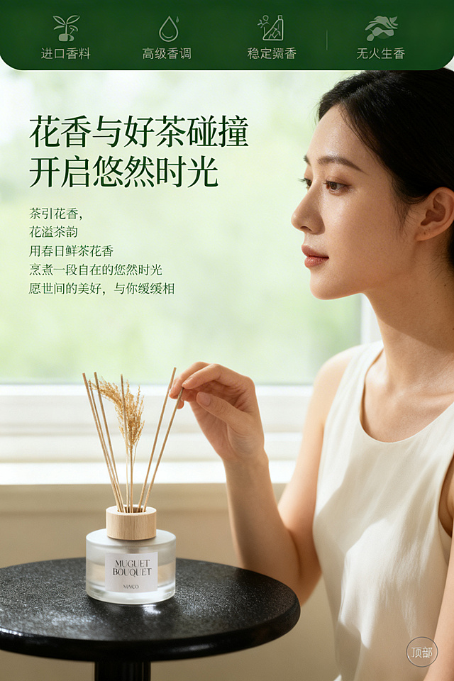 严格使用用户上传的藤条香薰产品图，完整还原产品细节，生成2:3竖版高端电商详情图。包含25-30岁气质温婉的东亚女性，侧颜特写，眼神柔和松弛，身着米白色简约无袖上衣，手部轻触香薰藤条的自然灵动动作，黑色哑光质感圆形桌面，产品放置在桌面左下角视觉中心。场景为治愈系清新窗边茶室，柔和的漫射自然光，营造悠然松弛的居家氛围感。采用三分构图法，人物占据画面右侧 2/3 区域，产品占据左下角 1/3 视觉焦点，人物侧颜与产品形成视觉联动，画面层次清晰，主体突出。以低饱和度莫兰迪浅绿为主色调，搭配米白、哑光黑、金属银的柔和配色，整体暖调柔光，通透清新，高级感拉满，色彩统一和谐。风格为高端电商杂志风人像摄影，自然光感，皮肤质感细腻真实，画面通透干净，8K 超高清，细节拉满，氛围感十足，真实自然无过度修图。背景为浅绿调虚化的自然窗边背景（模糊绿植 / 窗外景色），画面顶部设置深绿色电商导航栏，导航栏内放置 4 个简约图标 + 对应文案「进口香料」「高级香调」「稳定扩香」「无火生香」，右下角添加圆形 "顶部" 悬浮按钮。主标题 "花香与好茶碰撞 开启悠然时光"，采用深绿色衬线字体，放置在画面左侧中上区域，大号字体醒目突出。副标题 "茶引花香，花溢茶韵 用春日鲜茶花香 烹煮一段自在的悠然时光 愿世间的美好，与你缓缓相遇"，采用深绿色常规字体，左对齐排版在主标题下方。信息布局为顶部导航栏 + 左侧文案区 + 右侧人物产品区，分区清晰，留白充足，符合杂志排版美学。左文右图的经典电商排版，文案与人物产品形成视觉平衡，整体留白舒适不拥挤。以人物的松弛感传递产品的治愈属性，用柔和光影突出产品质感，文案意境与画面氛围深度呼应，强化产品 "悠然香氛、家居氛围感" 的核心卖点，整体风格高级统一无割裂感，3 秒抓住用户注意力。禁止模糊、禁止产品变形、禁止色彩失真、禁止字体混乱、禁止人物表情僵硬、禁止产品细节缺失、禁止背景杂乱、禁止光影过曝、禁止画面割裂、禁止低分辨率、禁止人物正脸、禁止动作生硬