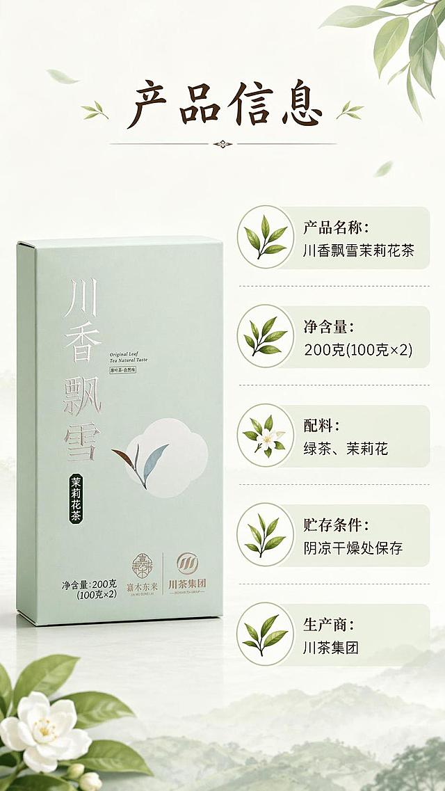 [第7屏] 规格信息屏-川香飘雪茉莉花茶产品参数与配料展示。本屏使用【图1】作为产品展示。
[氛围/风格] 简约清晰信息风，干净整洁排版，易读性强。
[元素布局] 画面左侧放置产品礼盒图，占比约40%，保留原包装外观和文字；右侧区域排版产品规格和配料信息，分块清晰，每种信息搭配小茶叶图标区分；整体布局平衡，信息直观。
[光影质感] 均匀柔光，信息清晰可读，产品图明暗适中。
[配色色系] 全局底色 #F0F5EE；主色浅绿、米白；辅助色深棕文字、浅绿信息块底色。
[视角构图] 左右分栏构图，左产品右信息，信息层级清晰。
[文字版式] 主标题「产品信息」放在顶部居中，温润书法字体；右侧依次列出：产品名称：川香飘雪茉莉花茶，净含量：200克(100克×2)，配料：绿茶、茉莉花，贮存条件：阴凉干燥处保存，生产商：川茶集团；文字清晰排版整齐，字色统一深棕色。
[比例分辨率] 9:16 竖版比例，4K分辨率，文字清晰可辨，高清画质。
[负向提示词] 信息排版混乱，文字错乱，文字过小，产品包装变形，颜色偏差。
