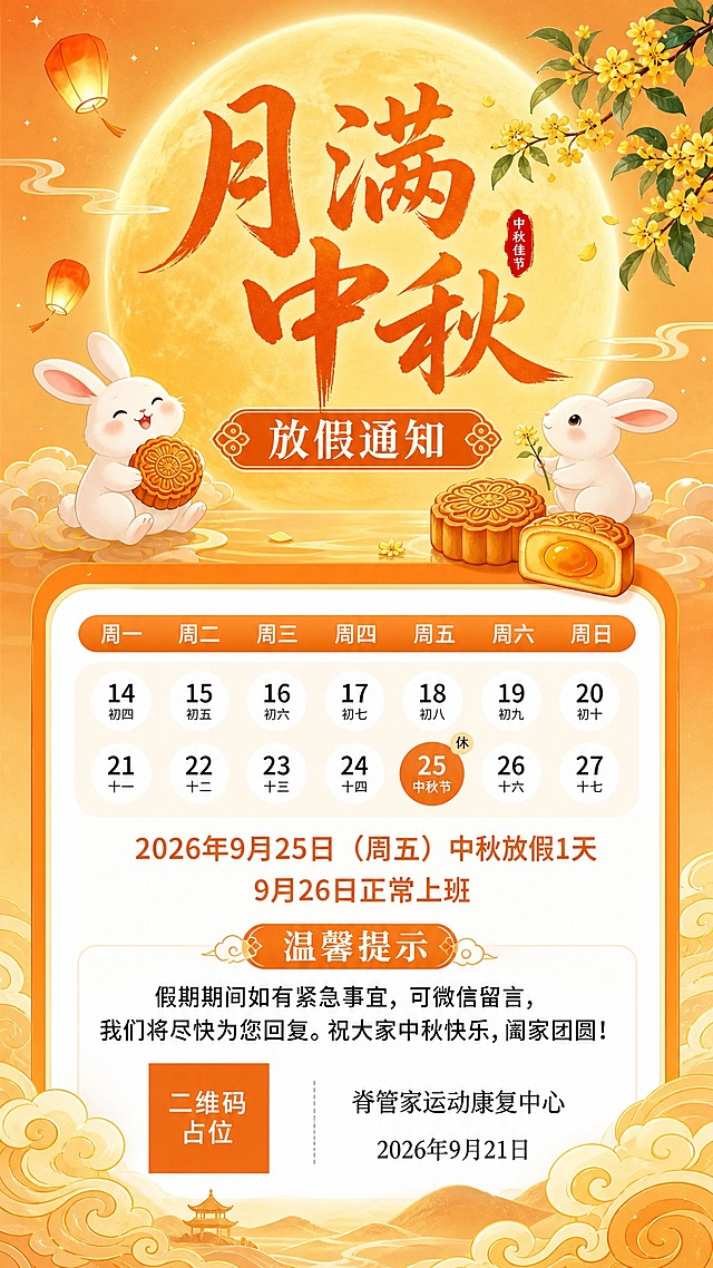 基于参考图的版式骨架和中秋暖橙金色调氛围，重新设计一张中秋节放假通知海报，用于朋友圈发给客户看。保留参考图的整体结构：顶部大月亮主视觉区 + 中部放假通知信息卡片 + 底部祥云装饰。替换并优化以下内容：

【版式骨架保留】
- 顶部：大圆月亮背景 + 主标题大字 + 玉兔和月饼装饰 + 桂花枝 + 孔明灯
- 中部：圆角白色信息卡片 + 橙色标题栏 + 日历表格区 + 放假时间说明 + 温馨提示
- 底部：金色祥云纹样 + 发布单位落款

【文案替换为客户友好版本】
主标题："月满中秋"
副标题："放假通知"
日历区：保留一周日历布局，标注9月25日（周五）为中秋节休假日
核心放假信息："2026年9月25日（周五）中秋放假1天"，"9月26日正常上班"
温馨提示标题："温馨提示"
温馨提示内容："假期期间如有紧急事宜，可微信留言，我们将尽快为您回复。祝大家中秋快乐，阖家团圆！"
底部落款："脊管家运动康复中心"，"2026年9月21日"

【视觉风格】
- 国风新中式插画风格，暖橙金色系，温馨喜庆
- 主视觉：一轮金黄满月，周围飘着孔明灯和桂花枝
- 可爱玉兔两只，月饼装饰，营造中秋氛围
- 整体色调：暖黄、橙色、金色为主，白色信息卡片清晰可读
- 底部祥云纹样，传统中式韵味
- 画面精美，排版精致，适合朋友圈竖版展示

画面中所有数字必须精确渲染，不得错位、遗漏或编造。画面中所有信息区域必须填充完整合理的内容，不得出现空白框、空白占位、横线待填写区域。画面中所有二维码区域使用纯色方块占位符呈现，方块中央标注"二维码占位"文字，严禁生成任何可识别的二维码图案。