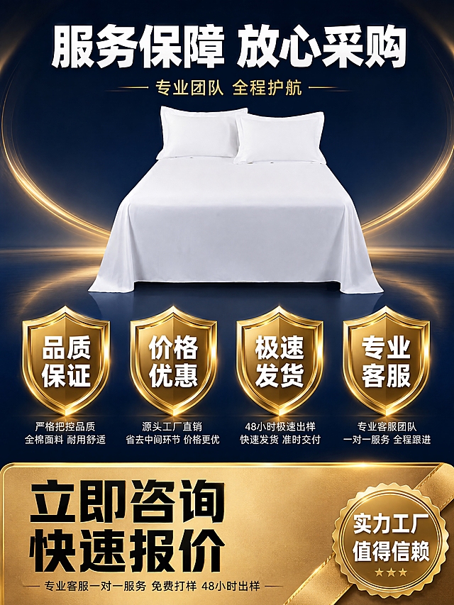 [第8张] 详情页服务保障-酒店全棉床单售后承诺与行动号召收尾。本张使用【图2】作为商品主体参考。
[氛围/风格] 信任可靠感，大气稳重，深蓝金配色，1688 B端商务风，商业摄影质感。
[元素布局] 白色全棉酒店床单小图位于画面上方中央。保持床单外观（物理结构、材质质感、白色颜色）与输入产品图一致。画面中部四个金色盾牌形服务承诺图标横向排列，象征品质保障。底部大号行动号召区域。背景深蓝色渐变，有金色光晕装饰元素增强信任感。不要出现博楚纺织LOGO。
[光影质感] 整体光线明亮均匀，金色图标有金属光泽和光晕，产品清晰，整体温暖可靠。
[配色色系] 全局底色深蓝色渐变；主色金色（盾牌图标、装饰、强调）；辅助色白色（产品、文字）；点缀色浅金（光晕）。
[视角构图] 上下结构，顶部产品→中部服务承诺→底部行动号召，阅读动线清晰有力。
[文字版式] 顶部主标题「服务保障 放心采购」白色超粗黑体，下方金色小字「专业团队 全程护航」。中部四个金色盾牌图标内白色字：「品质保证」「价格优惠」「极速发货」「专业客服」，图标下配小字说明。底部超大金色渐变底黑色超粗体大字「立即咨询 快速报价」，下方更小字「专业客服一对一服务 免费打样 48小时出样」。右下角金色印章角标「实力工厂 值得信赖」白色字。
[比例分辨率] 3:4竖版比例，4K分辨率，文字清晰可辨，高清画质。
[负向提示词] 变形，水印，文字错乱，文字过小，产品图模糊，背景杂乱，博楚纺织LOGO，电商平台Logo。