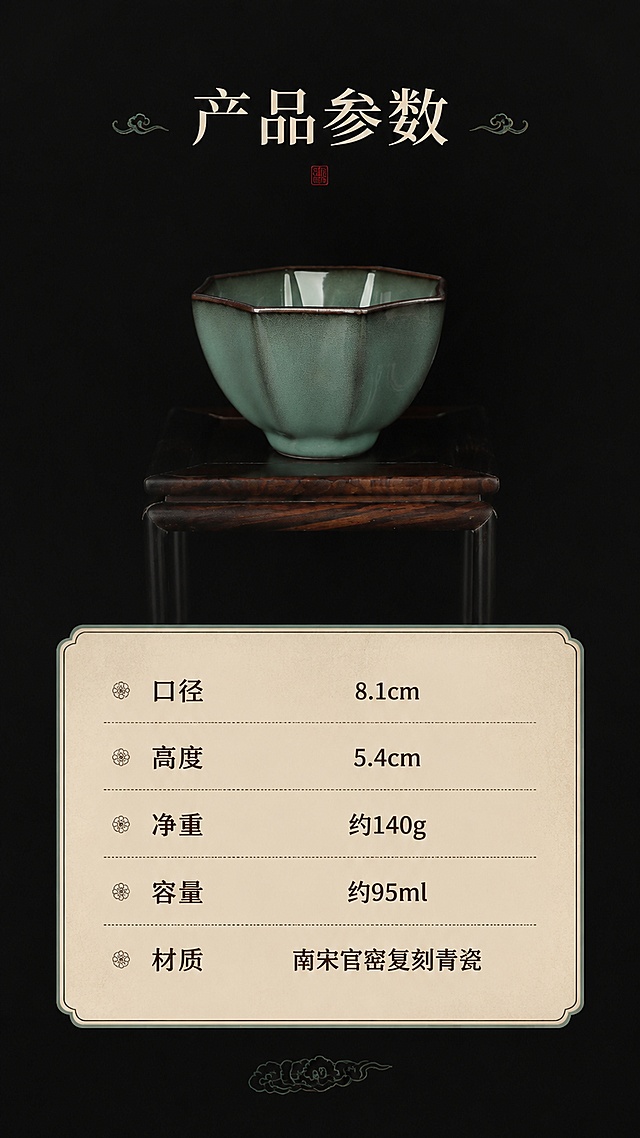 [第8屏] 规格参数页-复刻南宋官窑乌金白玉八方杯产品信息展示。本屏使用【图5】展示产品主体。
[氛围/风格] 古典暗系中国风，信息清晰规整，简洁高级质感。
[元素布局] 上下构图，上方放置八方杯产品全景，下方制作参数信息卡；八方杯放置在深色小木架上，形状颜色与输入产品图一致；信息卡区域规整排列参数，清晰易读。
[光影质感] 均匀柔光照明，产品清晰，文字信息清晰可读。
[配色色系] 全局底色 #151515；主色青瓷青绿色；辅助色浅米色信息卡，深棕色文字。
[视角构图] 正面平视构图，上产品下信息，阅读动线清晰。
[文字版式] 顶部主标题「产品参数」，下方参数清晰列出：口径8.1cm / 高度5.4cm / 净重约140g / 容量约95ml / 材质：南宋官窑复刻青瓷，文字排版整齐，大小适中。
[比例分辨率] 9:16 竖版比例，4K分辨率，文字清晰可辨，高清画质。
[负向提示词] 杯型变形，参数错误，文字模糊，排版错乱，颜色偏差