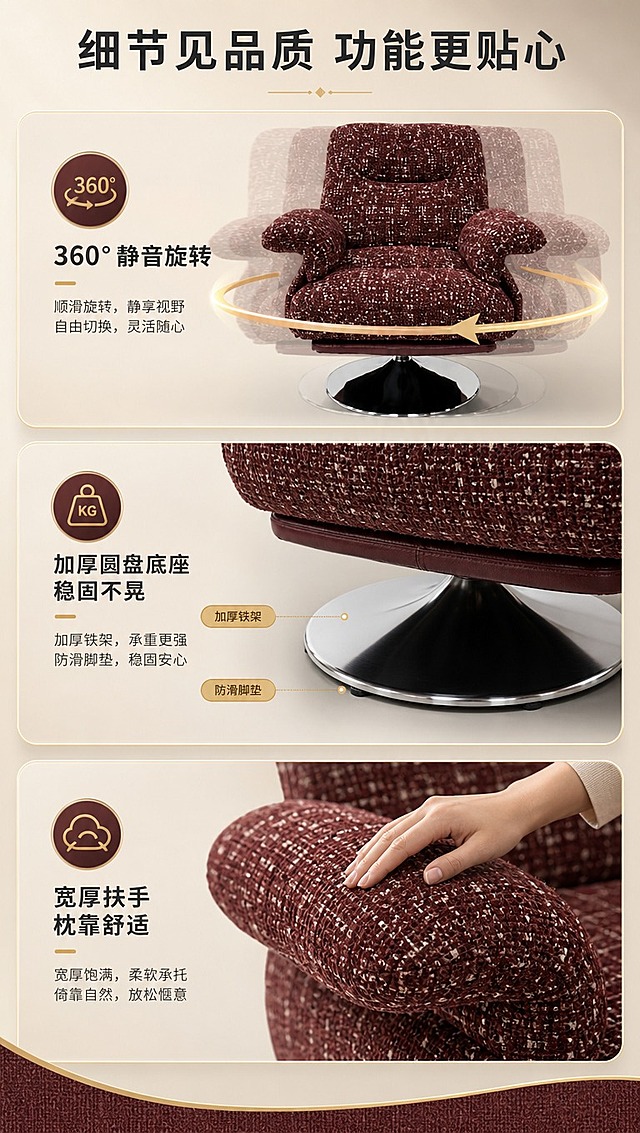 [商品] 使用【图1】酒红色提花布艺单人旋转沙发椅；保留整体结构、颜色、材质和底座造型；商品处理：增强金属底座光泽和扶手布艺纹理，展示旋转功能状态，不改变结构比例。
[画面] 页面目标：功能细节页，展示360°旋转、稳固底座、扶手细节三大功能。三宫格竖排构图，从上到下三个功能展示区；上格：360°旋转演示，沙发椅带旋转动态模糊箭头，展示旋转功能；中格：圆盘底座特写，展示加厚铁架和防滑脚垫；下格：扶手细节特写，手部触摸扶手展示宽厚柔软；每格配对应功能图标和文字说明；背景为浅米色渐变，统一调性。
[视觉] 套系策略：风格=现代轻奢商业家居摄影；标题字=思源黑体粗体；正文字=思源黑体常规；主色=酒红+深棕；背景延展=基于酒红做深浅层级、暖灰渐变和细腻布艺/金属质感；强调色=香槟金，仅用于小面积图标、引线、标签和装饰线条；标题色=深炭灰；正文色=中暖灰；组件=圆角浅金信息卡、细线引线、胶囊卖点框；光影=顶部暖柔光，突出细节质感。
[文字] 顶部主标题"细节见品质 功能更贴心"（10字）；三格分别标注："360°静音旋转""加厚圆盘底座 稳固不晃""宽厚扶手 枕靠舒适"；每格配功能小图标；文字横向排版，清晰易读。
[规格] 图片比例9:16竖版，4K分辨率，避免变形、错字、文字过小、冷蓝背景、颜色改变、结构失真、极限词。
