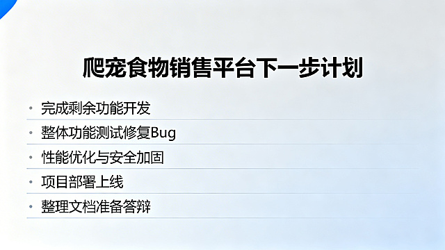 生成爬宠食物销售平台下一步计划PPT页面，列出后续计划：完成剩余功能开发、整体功能测试修复Bug、性能优化与安全加固、项目部署上线、整理文档准备答辩，排版清晰，简约商务风格，配色专业。