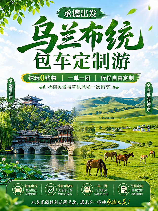 从承德出发，一路玩到乌兰布统草原？ 不想跟团赶场、不想进购物店、不想在路况上操心？ 随行旅行——承德本地车队，一单一团，行程自由定制。 ✅ 纯玩0购物 ✅ 别克GL8舒适座驾 ✅ 专属司机服务 你只管沉浸风景，剩下的交给我们。  🌟 为什么选我们？ 01 承德出发 —— 衔接方便，说走就走 02 纯玩0购物 —— 拒绝赶场，体验更纯粹 03 别克GL8主推 —— 舒适商务座驾，长途更轻松 04 5-55座任选 —— 家庭/朋友/团队都适配 05 行程可定制 —— 草原摄影/亲子度假/休闲轻松都可安排 06 专车包团 —— 一单一团，时间更自由  🚐 甄选座驾 ✨ 别克GL8主推 | 5-55座多种车型可选  商务车（7座）—— 高端商务接待，精致出行  中巴（14-23座）—— 小团队出行，宽敞舒适  大巴（33-55座）—— 大团队出行，安全高效  车辆内饰整洁，每日消毒，长途旅行也能坐得舒服。  🎁 纯玩服务保障 ✔ 全程包车：承德往返更省心 ✔ 0购物0隐消：不进店，不压缩游玩时间 ✔ 一单一团：专属司机服务，行程更自由 ✔ 按需定制：亲子/摄影/团建/休闲度假都可安排 ✔ 灵活规划：根据人数与时间轻松出行  🏯 精华景点全含 承德必打卡： 避暑山庄（世界文化遗产）｜普陀宗乘之庙（小布达拉宫）｜鼎盛王朝演出｜元宝街  乌兰布统必打卡： 乌兰布统大草原（《还珠格格》影视基地）｜将军泡子｜公主湖｜达达线（最美草原公路）  ✨ 路线你定，司导帮你规划最顺路、最省时的走法。想在海子边等一场日落？想在达达线追着云跑？——随时停车，不催不赶。  👨‍👩‍👧 适合谁？ 亲子出游｜情侣蜜月｜朋友结伴｜公司团建  📌 实用贴士 ✔ 草原早晚温差大，带件薄外套 ✔ 达达线沿途风景绝美，备好充电宝 ✔ 想看具体玩法，可私信咨询行程方案 👉 私信获取专属行程，2人起订，天天发团。以这个文案生成合理生成几张海报 最多4张