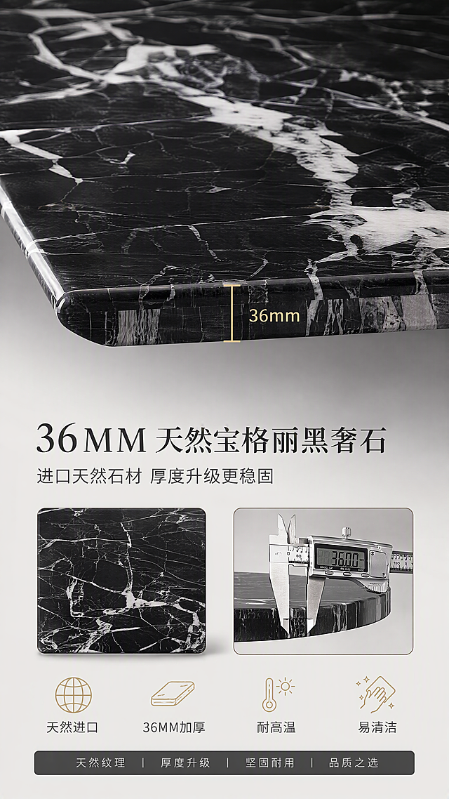 [第3张] 材质解析页-36MM天然进口宝格丽黑奢石台面细节特写。本张使用【图1】的台面部分作为材质参考，保持宝格丽黑大理石黑白根纹理特征一致。
[氛围/风格] 高级材质展示，微距质感，商业摄影级细节，明亮通透。
[元素布局] 画面上半部分为餐桌台面局部大特写，占比约60%，清晰展示宝格丽黑奢石的天然纹理、黑白交织脉络、36MM厚度截面；下半部分为材质说明区，搭配石材样本小图、厚度卡尺示意；背景为浅灰色渐变，干净简洁。
[光影质感] 顶部柔光均匀照射，台面有细腻高光反射，纹理层次分明，厚度边缘清晰锐利。
[配色色系] 全局底色#F0EFEB浅灰；主色宝格丽黑大理石黑白纹理；辅助色深灰、金色标注线。
[视角构图] 俯视特写+侧面厚度展示结合，上特写下说明的上下构图。
[文字版式] 底部信息区。主标题「36MM天然宝格丽黑奢石」，副标题「进口天然石材 厚度升级更稳固」；下方四个图标+标签「天然进口」「36MM加厚」「耐高温」「易清洁」；中间用金色引线标注台面厚度「36mm」；文字清晰，信息层级分明。
[比例分辨率] 9:16竖版比例，4K分辨率，文字清晰可辨。
[负向提示词] 纹理错乱，材质失真，水印，文字过小，结构错误。