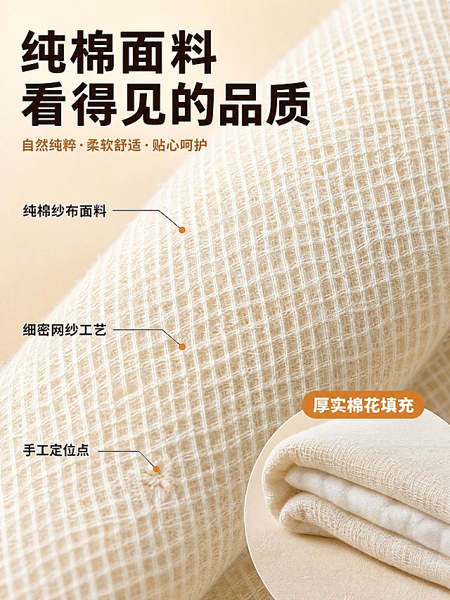 [商品] 使用【图3】纯棉纱布面料特写；保留米白色纯棉纱布网格纹理、细密网纱结构、手工定位点、右下角圆形放大图展示棉花填充层、整体面料颜色与质感；商品处理：增强纱布面料纹理清晰度，突出网格编织细节与棉花填充的厚实感，提升面料微距质感，不改变面料结构与纹路。
[画面] 目标：面料细节解析页，展示纯棉纱布面料的品质与工艺细节。构图：左侧文字标注区+右侧大面积面料微距主体，面料占画面约70%，从左下向右上斜向铺展，右下角圆形放大图展示被芯横截面棉花填充。三条引线从左侧文字指向面料对应位置。阅读动线：左上主标题→副标题→左侧三细节标注→右下角放大图。
[视觉] 套系策略：风格=暖调温馨商业摄影风，真实质感工厂+居家结合；标题字=粗黑圆润宋体，厚重有力；正文字=简洁无衬线黑体；主色=米白暖棕；背景延展=基于米白暖棕做深浅层级、同色渐变和细腻织物/柔光背景质感；强调色=暖橘棕，仅用于小面积图标、引线、标签和圆点；标题色=深棕褐色；正文色=中暖棕；组件=细线引线+暖橘圆点、圆角椭圆标签框；光影=左前侧柔和漫射光，面料纹理清晰无硬阴影。
[文字] 左上主标题"纯棉面料 看得见的品质"，副标题"自然纯粹·柔软舒适·贴心呵护"；左侧纵向排列三个细节标注，配引线指向面料对应处："纯棉纱布面料""细密网纱工艺""手工定位点"；右下角圆形放大图上方配暖橘色圆角标签"厚实棉花填充"。文字不遮挡面料核心纹理展示区。
[规格] 图片比例3:4竖版，4K，负向提示：避免变形、错字、文字过小、冷蓝/蓝灰背景、面料颜色改变、纹理模糊、引线错位、绝对化用语。