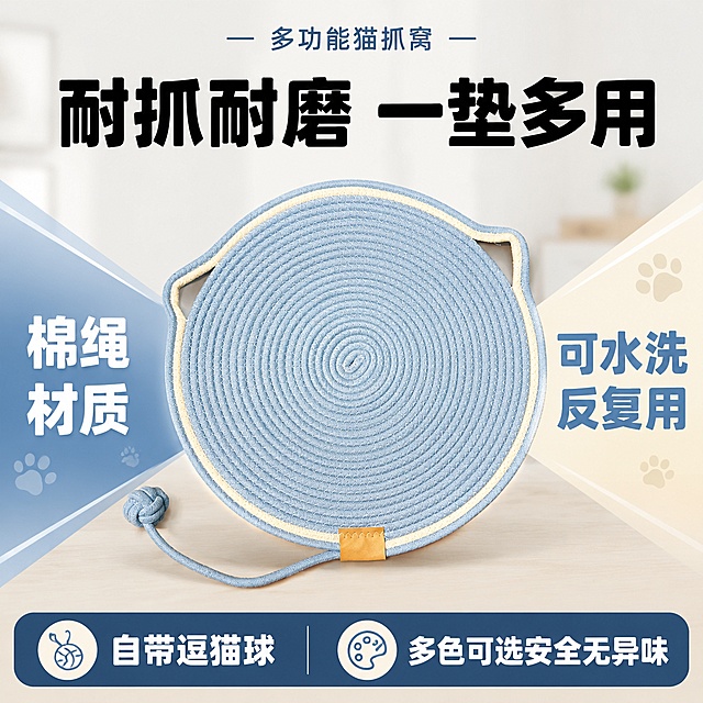 [单张主图] 棉绳猫抓垫猫窝 爆款促销感主图，用于抖音电商平台，承担点击理解信任转化全链路任务。
[画面主体] 浅蓝色带米白包边猫耳造型圆形棉绳猫抓垫，尾部带同色系绳结逗猫球，保持产品外观物理结构材质质感颜色与输入产品图绝对一致，杜绝任何变形色差。产品主体位于画面中心偏上位置，占比约60%，完整展示产品全貌，清晰呈现螺旋编织纹理和牛皮标细节。
[构图版式] 采用促销爆字对称型版式，顶部留品牌信息区域，中上方超大标题做第一视觉，产品居中摆放，左右两侧用大色块放射承接卖点，底部深色通栏放核心背书。
[场景元素] 背景使用柔和浅灰色渐变，搭配轻微的木纹家居背景虚化，突出产品主体，不抢视觉焦点。左右两侧色块点缀浅蓝和米白渐变，搭配浅猫爪小图标装饰。
[文案版式] 顶部居中浅小字 多功能猫抓窝
中上方大粗黑字 "耐抓耐磨 一垫多用"
左侧蓝色块白色大字 棉绳材质
右侧米白色块蓝色大字 可水洗反复用
底部深色通栏，左写 "自带逗猫球"，右写 "多色可选安全无异味"
文字全部不遮挡产品主体，放在负空间，大字醒目粗体，辅助文字缩小，清晰可辨。
[光影质感] 商业摄影质感，主光为正面柔和柔光，均匀照亮产品，辅光补亮底部文字区域，产品边缘有自然投影，纹理清晰真实，整体干净通透高级，产品真实清晰。
[配色字体] 主色浅蓝，辅助色米白，强调色深蓝，字体采用圆润无衬线粗体，主标题最大，卖点其次，小字最小，对比清晰。
[比例分辨率] 1:1比例，2K分辨率，文字清晰可辨，超高清商业摄影质感
[负向提示词] 变形，文字错乱，产品图模糊，背景杂乱，水印，电商平台Logo，错字，主体遮挡，畸形产品