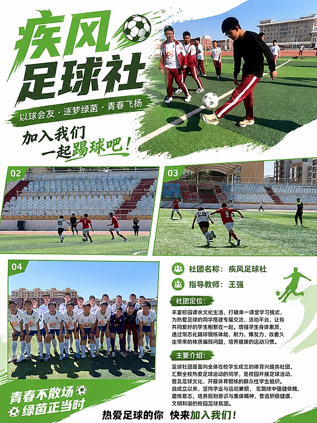 这是一张校园疾风足球社的招新宣传海报，请将以下四张图片全部放入海报：图1 https://gdesign-dam-hz.dancf.com/36941279824566380/cc63f48d51434c4fb0502dd935c54d06.jpg，图2 https://gdesign-dam-hz.dancf.com/36941283129542673/2a26fb4cda564daaaf4a0819e756cb00.jpg，图3 https://gdesign-dam-hz.dancf.com/36941283129542674/0b598a5d41444bf1b606df9ed7f78a2d.jpg，图4 https://gdesign-dam-hz.dancf.com/36941281069475946/30fc2901d2534c02a522ebd0f3d791f4.jpg。画面排版精美，图片依次合理分区展示，整体采用年轻运动的校园风格，绿色与白色为主色调，保持所有图片和文字清晰。海报完整包含以下全部文字信息，一个字都不能少：
社团名称：疾风足球社
指导教师：王强
社团定位：丰富校园课余文化生活，打破单一课堂学习模式，为热爱足球的同学搭建专属交流、活动平台，让有共同爱好的学生相聚在一起。增强学生身体素质，通过常态化踢球锻炼体能、耐力、爆发力，改善久坐带来的体质偏弱问题，培养健康的运动习惯。
主要介绍：足球社团是面向全体在校学生成立的体育兴趣类社团，汇聚全校热爱足球运动的同学，是校园开展足球活动、普及足球文化、开展体育锻炼的群众性学生组织。自成立以来，坚持学业与运动兼顾，在踢球中强健体魄、磨炼意志，培养规则意识与集体精神，营造积极健康、文明和谐的校园足球氛围。
文字排列清晰，不遮挡图片核心内容，整体保持清晰可读。尺寸比例为宽60高80，不要在海报上标注尺寸。