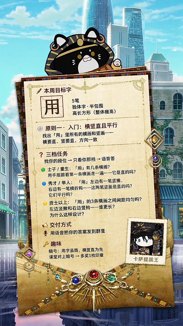 参考原图的复古信纸版式和二次元城市背景，将信纸内容替换为以下练字任务文案，所有文字必须完整、清晰、正确呈现：
✒️ 本周目标字
用    5笔    独体字·半包围    高长方形（整体瘦高）
────────────────────────────────────────────────────
原则一入门：横竖直且平行
🎯 找出「用」里所有的横画和竖画——横要直、竖要直、方向一致
────────────────────────────────────────────────────
❓ 三档任务
找你的段位 → 只看你那档 → 语音答
🟢 士子 / 童生：「用」有几条横画？用手指跟着第一条横画走一遍——它是直的吗？
🔵 秀才 / 举人：「用」左边有一笔竖撇、右边有一笔横折钩——这两笔竖画是直的吗？它们平行吗？
🟡 贡士以上：「用」的3条横画之间间距均匀吗？左边竖撇和右边竖钩——谁更长？为什么这样设计？
────────────────────────────────────────────────────
📤 交付方式
🎤 用语音把你的答案发到群里
────────────────────────────────────────────────────
🔑 趣味
暗号：用字虽简，横竖直为先
课堂对上暗号 → 多奖1枚印章
保留原图的复古装饰、宝石镶嵌、顶部卡通头像风格，保持整体排版和原图一致，文字清晰可读，保留9:16竖版比例，4K画质。
画面中所有数字必须精确渲染，不得错位、遗漏或编造。