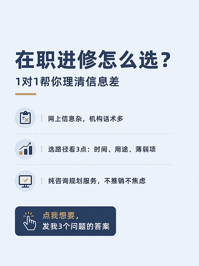 延续参考图极简专业商务风格，浅蓝纯色背景，保持30%以上留白，字体使用微软雅黑。主标题："在职进修怎么选？"，副标题："1对1帮你理清信息差"，核心卖点三条："网上信息杂，机构话术多"、"选路径看3点：时间、用途、薄弱项"、"纯咨询规划服务，不推销不焦虑"，底部行动呼吁文案："点我想要，发我3个问题的答案"。保持排版分区明确，文字清晰可读，专业简洁，构图平衡，层级分明