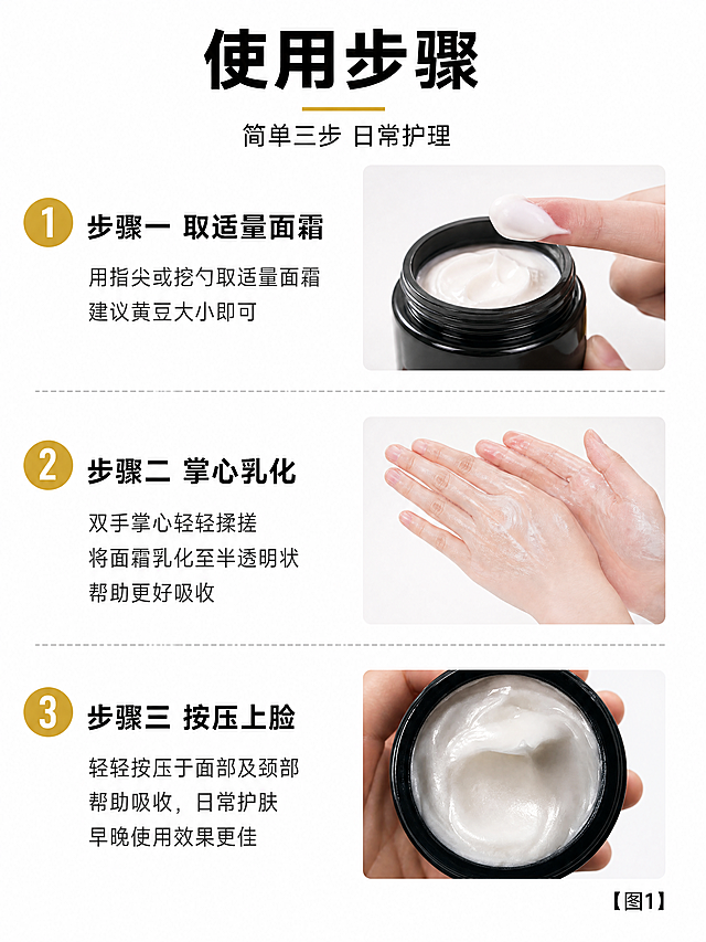[第5屏] 使用方法步骤屏，黑绷带面霜日常护理步骤展示。
[氛围/风格] 简约教程风，干净白色背景，清晰展示日常护理步骤，专业易懂。
[元素布局] 顶部是大标题区域，下方分三步竖向排列，每一步包含步骤编号、动作说明和小示意图。第三步在示意图位置放置【图1】，展示取料后的面霜质地，保持膏体结构与原图一致。每一步骤用细线分隔，编号用金色圆形底色突出。
[光影质感] 整体均匀布光，步骤区域清晰明亮，产品小图保留真实纹理，文字清晰不模糊。
[配色色系] 全局底色：#FFFFFF（纯白）；主体配色：#1A1A1A（深灰文字）+#D4AF37（金色编号）+#F0F0F0（分隔浅灰）。
[视角构图] 竖向步骤排版，从上到下自然阅读，每一步占比均匀，信息清晰不拥挤。
[文字版式] 顶部标题「使用步骤」黑色粗体；每一步标题：「步骤一 取适量面霜」「步骤二 掌心乳化」「步骤三 按压上脸」，编号圆形金色底白色字，步骤标题黑色粗体，下方小字补充说明动作要点。排版清晰，适合移动端阅读。
[比例分辨率] 3:4竖版比例，4K分辨率，文字清晰可辨，超高清。
[负向提示词] 产品变形，文字错乱，步骤排版混乱，颜色偏差，水印，背景杂乱。