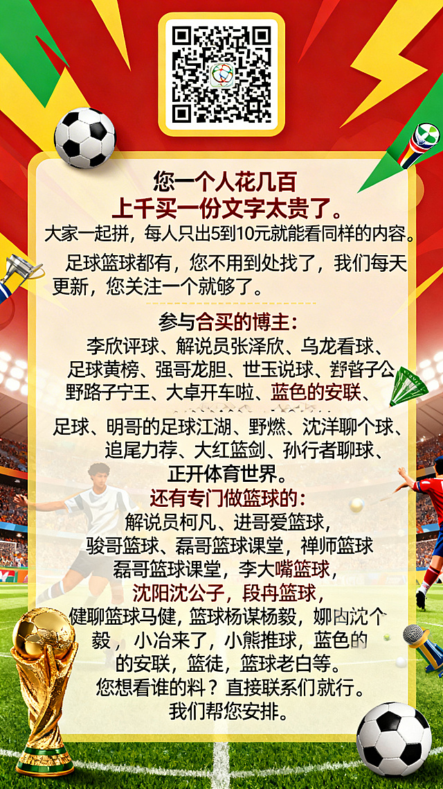 2026世界杯主题风格海报，顶部预留正方形二维码放置区域，文字区域间隔清晰分割，完整包含文字："您一个人花几百上千买一份文字太贵了。大家一起拼，每人只出5到10元就能看同样的内容。足球篮球都有，您不用到处找了，我们每天更新，您关注一个就够了。参与合买的博主：李欣评球、解说员张泽欣、乌龙看球、足球黄榜、强哥龙胆、世玉说球、野路子宁王、大卓开车啦、蓝色的安联、大智足球、明哥的足球江湖、野燃、沈洋沈公子、娜就聊个球、追尾力荐、大红亮剑、孙行者聊球、正开体育世界。还有专门做篮球的：解说员柯凡、进哥爱篮球、骏哥篮球、磊哥篮球课堂，禅师篮球，磊哥篮球课堂，李大嘴篮球，娜就聊个球，沈阳沈公子，段冉篮球，健聊篮球马健，篮球杨谋杨毅，小冶来了，小熊推球，蓝色的安联，篮徒，篮球老白等。您想看谁的料？直接联系我们就行。我们帮您安排。"，整体采用世界杯足球元素装饰，色彩热烈充满运动感