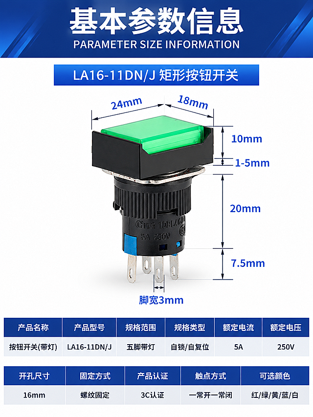 [商品] 使用【图1】LA16-11DN/J矩形绿色带灯按钮开关；保留矩形绿色带灯按钮帽、黑色外壳、金属固定片、螺纹齿纹、五脚引脚、产品本体刻印文字的结构、比例、颜色、材质；产品精修：清理灰尘划痕毛刺，黑色外壳质感细腻均匀，绿色带灯按钮帽通透有光泽，金属固定片和引脚光泽清晰，去除多余水印。
[画面] 详情页参数信息图，上下三段式重新排版：顶部标题区（占10%）、中部产品展示区（占45%）、底部参数表格区（占45%）；产品居中放置在中部，带完整尺寸标注；底部参数表格横排排列，分两行，每行多列；阅读动线从上到下。
[视觉] 套系策略：风格=工业简约科技风；标题字=思源黑体 Bold；正文字=思源黑体 Bold；主色=工业深蓝#1E3A8A；背景延展=纯白干净背景+顶部深蓝标题栏+深蓝表头表格；强调色=亮蓝色#3B82F6，用于尺寸标注线；标题色=白色/黑色；正文色=深灰色；组件=深蓝渐变标题栏、深蓝表头白字表格、浅灰交替行、蓝色尺寸标注线；光影=正前上方主光均匀打亮产品，按钮帽有通透高光，底部有柔和投影。
[文字] 顶部大号黑色粗体主标题"基本参数信息"，其下蓝色小字英文"PARAMETER SIZE INFORMATION"；再下方蓝色矩形条内白色文字"LA16-11DN/J 矩形按钮开关"；产品周围保留所有尺寸标注：顶部24mm×18mm、侧面10mm/1-5mm、总高20mm/7.5mm、脚宽3mm，蓝色标注线+黑色数字；底部参数表格分两行横排：
第一行表头（深蓝底白字，6列）：产品名称 | 产品型号 | 规格范围 | 规格类型 | 额定电流 | 额定电压
第一行内容（白底黑字）：按钮开关(带灯) | LA16-11DN/J | 五脚带灯 | 自锁/自复位 | 5A | 250V
第二行表头（深蓝底白字，5列+对齐）：开孔尺寸 | 固定方式 | 产品认证 | 触点方式 | 可选颜色
第二行内容（浅灰底黑字）：16mm | 螺纹固定 | 3C认证 | 一常开一常闭 | 红/绿/黄/蓝/白
所有字体统一为思源黑体 Bold，文字清晰锐利，横排排列工整易读。
[规格] 宽度750px，高度约1000px（竖版详情页），4K，避免变形、错字、文字过小、产品悬浮、硬边抠图感、结构失真、参数内容改变、尺寸标注缺失。