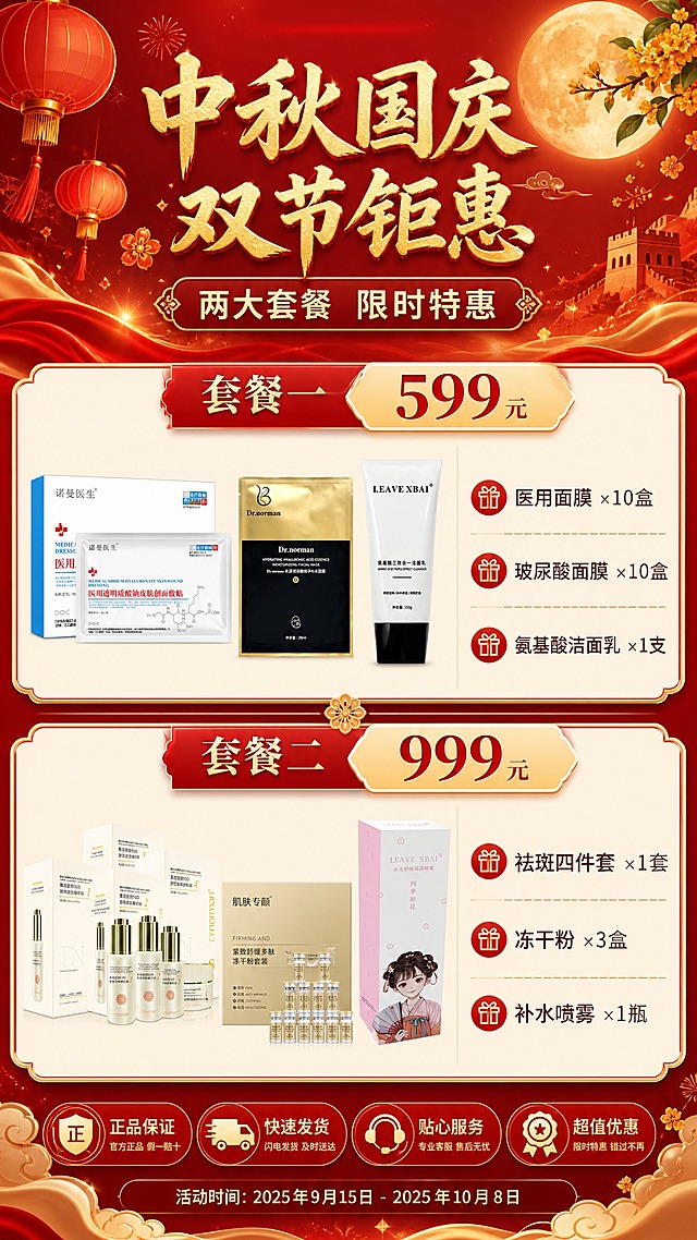 中秋国庆双节促销护肤品海报，9:16竖版，红金配色，双套餐并列展示在同一张海报上。画面顶部主标题区："中秋国庆 双节钜惠"金色大字标题，下方副标题"两大套餐 限时特惠"。画面分为上下两个套餐区域，产品整体缩小，以信息展示为主：

【上半区·套餐一】
标题标签"套餐一 599元"，价格"599元"醒目突出。三款产品缩小后横向排列在左侧小展示区：诺曼医生医用透明质酸钠皮肤创面敷贴、Dr.norman水漾玻尿酸精华补水面膜、LEAVE XBAI氨基酸三效合一洁面乳。右侧为套餐内容清单："医用面膜×10盒"、"玻尿酸面膜×10盒"、"氨基酸洁面乳×1支"，文字清晰。

【下半区·套餐二】
标题标签"套餐二 999元"，价格"999元"醒目突出。三款产品缩小后横向排列在左侧小展示区：Dr.norman重组胶原SOD祛斑四件套、肌肤专颜紧致舒缓多肽冻干粉套装、LEAVE XBAI水光舒缓保湿喷雾。右侧为套餐内容清单："祛斑四件套×1套"、"冻干粉×3盒"、"补水喷雾×1瓶"，文字清晰。

所有产品100%还原上传商品图的外形、包装、LOGO、印刷文字、净含量，完整保留原图中的盒型、瓶型、袋型、管型、轮廓、结构、比例、标签版式、品牌logo、容量信息、材质质感、颜色与正面朝向。产品尺寸占比较小（单款产品约占画面宽度15%以内），以文字信息和套餐对比为主。两个套餐之间用金色分割线或装饰条区分。背景为深红到金的渐变，点缀月亮、桂花、灯笼、祥云等中秋国庆节日元素，整体版式精美，信息分区清晰，文字不遮挡产品，所有数字精确渲染。画面中所有信息区域、套餐卡片、价格表格、权益列表必须填充完整合理的内容，不得出现空白框或占位。画面中所有数字必须精确渲染，不得错位、遗漏或编造。