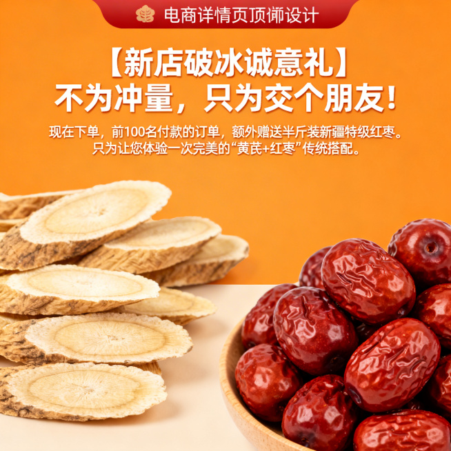 2. 详情页顶部横幅（立即抓住眼球）· 标题：【新店破冰诚意礼】不为冲量，只为交个朋友！· 副标题：现在下单，前100名付款的订单，额外赠送半斤装新疆特级红枣。只为让您体验一次完美的“黄芪+红枣”传统预览效果
