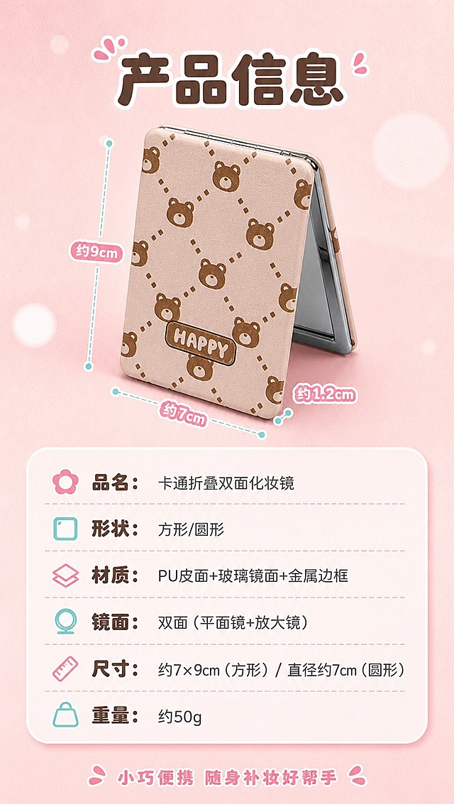 [商品] 使用【图2】方形折叠化妆镜（闭合状态）；保留方形折叠结构、PU皮面材质、卡通印花、金属边框及商品原有文字；增强产品质感，不改变外观。
[画面] 目标：规格信息页，清晰展示产品参数。构图：上方产品大图（闭合状态侧立展示厚度），下方圆角信息卡参数区；主体占画面45%；景别：中景；阅读动线：从上到下；前中后景：前景产品主体，中景参数卡片，后景浅奶粉色渐变背景。
[视觉] 套系策略：风格=清新甜美少女风商业摄影；标题字=圆润粗黑体；正文字=圆角无衬线体；主色=奶粉色；背景延展=基于奶粉色做深浅渐变、同色系柔焦光斑和细腻纸张质感；强调色=薄荷蓝，仅用于小面积图标、引线和标签；标题色=深奶茶棕；正文色=中暖灰；组件=圆角浅底信息卡、圆点装饰、曲线引线；光影=左前侧暖柔光，柔和漫反射。
[文字] 顶部主标题「产品信息」，下方圆角卡片内列出参数：「品名：卡通折叠双面化妆镜」「形状：方形/圆形」「材质：PU皮面+玻璃镜面+金属边框」「镜面：双面（平面镜+放大镜）」「尺寸：约7×9cm（方形）/ 直径约7cm（圆形）」「重量：约50g」；底部加一句温馨提示「小巧便携 随身补妆好帮手」；全部文字横排，字号保证手机端清晰可读。
[规格] 图片比例9:16竖版，4K分辨率，medium质量；避免变形、错字、文字过小、冷蓝灰背景、产品颜色改变、结构失真、极限词。
