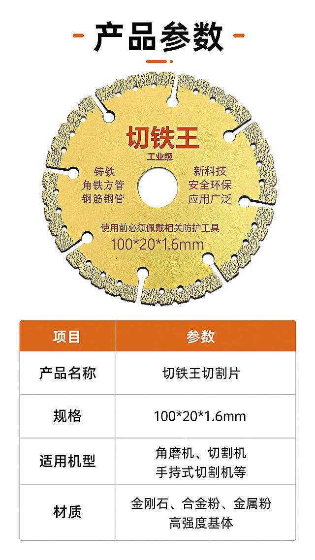 [第8屏] 规格参数卡 - 切铁王切割片完整参数收口。本屏使用【图1】作为产品主体。
[氛围/风格] 简洁参数风格，清晰明了，信息完整。
[元素布局] 产品小图放在上半部分居中，下半部分为清晰参数表格，排版疏朗不拥挤，所有关键参数清晰列出。
[光影质感] 均匀柔和布光，产品和表格文字都清晰可读，无明显硬阴影。
[配色色系] 纯白背景，黑色参数文字，橙色表头突出，简洁清爽。
[视角构图] 上产品下参数，从上到下阅读流畅，信息层次分明。
[文字版式] 顶部主标题"产品参数"，表格包含产品名称、规格、适用机型、材质四项关键信息，文字对齐工整，手机端清晰可读。
[比例分辨率] 9:16竖版比例，1080宽度 1920高度，4K分辨率，文字清晰可辨，高清画质。
[负向提示词] 表格错位，文字模糊，参数错误，产品变形，水印