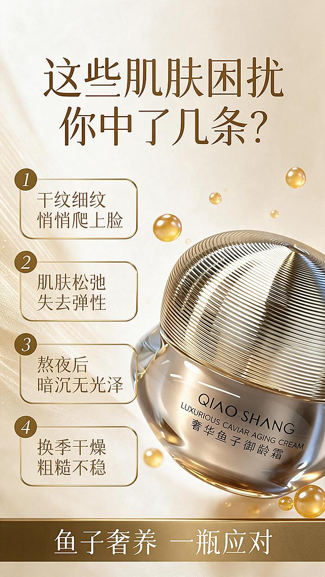 [商品] 使用【图1】QIAO SHANG 奢华鱼子御龄霜；保留瓶身圆润造型、金色螺纹瓶盖、透明金色瓶身、瓶身正面"QIAO SHANG""LUXURIOUS CAVIAR AGING CREAM""奢华鱼子御龄霜"文字与Logo，产品结构、颜色、材质、比例完全一致，不做任何修改。
[画面] 第2张：痛点引入与核心利益。目标是引发肌肤初老困扰共鸣，引出产品价值。左文右图构图，左侧约45%区域放痛点文案和利益点，右侧约55%区域放产品大图，产品微侧仰角展示；背景为浅米金渐变，左侧有淡金色细纹肌理；产品周围点缀金色鱼子颗粒和柔光；画面底部有一条金色分割线承托。
[视觉] 套系策略：风格=高端奢华东方轻奢商业摄影；标题字=衬线粗体+现代无衬线组合；正文字=简洁无衬线体；主色=香槟金+米白金；背景延展=基于香槟金做深浅渐变、丝绸质感、柔雾光晕层级；强调色=深金/琥珀金，仅用于小面积图标、引线、标签和高光；标题色=深棕金；正文色=暖棕灰；组件=圆角金线信息卡、细线引线、金色胶囊标签；光影=左前侧暖柔光+顶部轮廓光，产品金属盖有清晰高光反射。
[文字] 左侧上方主标题"这些肌肤困扰 你中了几条？"，下方4条编号痛点：1. 干纹细纹悄悄爬上脸 2. 肌肤松弛失去弹性 3. 熬夜后暗沉无光泽 4. 换季干燥粗糙不稳。底部金色横条写"鱼子奢养 一瓶应对"。文字全部横排，层级清晰，手机端可读。
[规格] 图片比例9:16竖版，2K分辨率，淘宝/天猫详情页风格。避免变形、错字、文字过小、冷蓝/冷灰背景、产品颜色改变、瓶身文字错乱、结构失真、医疗化表述、绝对化用语。