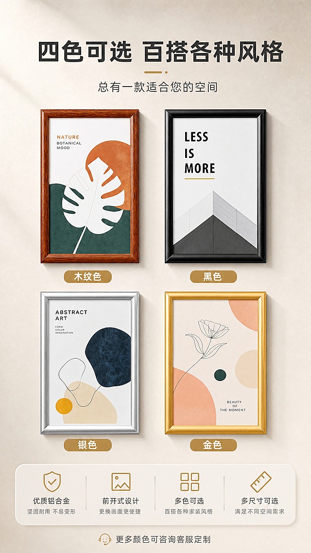 [商品] 使用【图4】四款颜色海报框（木纹色、黑色、银色、金色）；保留每款颜色的真实质感：木纹色的木纹纹理、黑色的哑光质感、银色的金属亮面、金色的香槟金光泽；四款边框结构一致，仅颜色不同。
[画面] 目标：多色可选页，展示SKU丰富度。四宫格矩阵排列，四款不同颜色的海报框等距排列悬挂于浅米色墙面，每款下方标注颜色名称。产品占画面约70%，顶部标题区，底部补充说明。景别为全景展示，构图对称均衡。
[视觉] 套系策略：风格=简约现代高级商业摄影风；标题字=思源黑体粗体；正文字=思源黑体常规；主色=香槟金；背景延展=基于香槟金做浅米灰到暖白的渐变墙面，细腻哑光质感；强调色=深金色，仅用于图标、引线和标签点缀；标题色=深炭灰；正文色=中暖灰；组件=圆角浅底信息卡、细线引线、金色标签；光影=左前侧45度暖柔光，均匀柔和。
[文字] 顶部主标题"四色可选 百搭各种风格"，副标题"总有一款适合您的空间"。每款框下方标注颜色名称：「木纹色」「黑色」「银色」「金色」。底部小字说明："更多颜色可咨询客服定制"。
[规格] 图片比例9:16竖版，4K，避免变形、错字、文字过小、冷蓝背景、颜色失真、边框结构不一致、极限词。