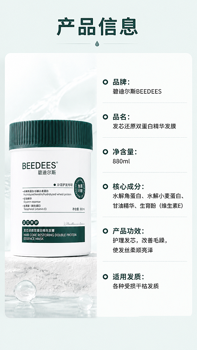 [第5屏] 产品规格信息-碧迪尔斯发芯还原双蛋白精华发膜参数展示。本屏使用【图1】作为产品主体。
[氛围/风格] 简约清晰信息风，干净专业，品牌调性统一。
[元素布局] 左侧放置产品图，占画面约40%，右侧是竖排产品信息参数表，保留产品原有外观包装与输入图一致。
[光影质感] 均匀布光，产品清晰，文字区域亮度均匀，整体干净明亮。
[配色色系] 全局底色 #F0F8F5；主色墨绿标题，黑色正文，米白背景。
[视角构图] 左产品右参数的左右分栏构图，信息清晰直观。
[文字版式] 顶部大标题「产品信息」，右侧参数表分行展示：品牌：碧迪尔斯BEEDEES，品名：发芯还原双蛋白精华发膜，净含量：880ml，核心成分：水解角蛋白、水解小麦蛋白、甘油精华、生育酚（维生素E），产品功效：护理发芯，改善毛躁，使发丝柔顺亮泽，适用发质：各种受损干枯发质，文字清晰排版整齐，不拥挤。
[比例分辨率] 9:16 竖版比例，4K分辨率，文字清晰可辨，高清画质。
[负向提示词] 产品变形，信息错误，文字错乱，排版拥挤，颜色偏差