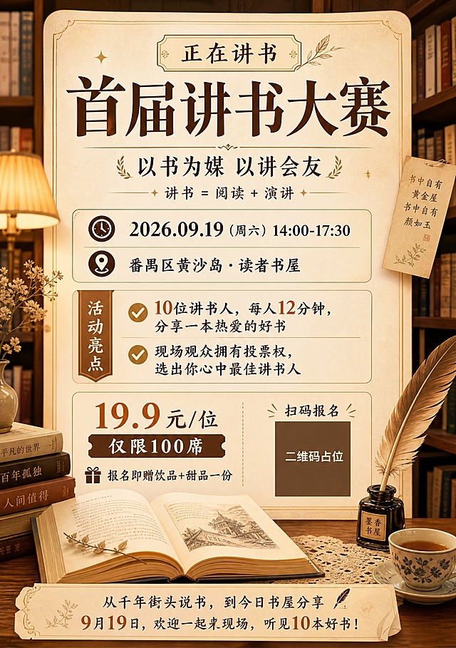 首届讲书大赛活动宣传海报，A4竖版2:3比例，版式精美，书香文艺温暖风格。

【主题与文案】
顶部大标题："首届讲书大赛"
标题上方小字标签："正在讲书"
主标题下方副标题："以书为媒 以讲会友"
副标题下方一行："讲书 = 阅读 + 演讲"

【活动信息】
时间信息："2026.09.19（周六）14:00-17:30"
地点信息："番禺区黄沙岛·读者书屋"

【活动亮点】
两个亮点条目：
- "10位讲书人，每人12分钟，分享一本热爱的好书"
- "现场观众拥有投票权，选出你心中最佳讲书人"

【报名信息】
观赛席位："19.9元/位 仅限100席"
报名福利："报名即赠饮品+甜品一份"
报名引导："扫码报名"

【底部文案】
"从千年街头说书，到今日书屋分享"
"9月19日，欢迎一起来现场，听见10本好书！"

画面中必须完整呈现以下文字信息："首届讲书大赛"、"以书为媒 以讲会友"、"讲书 = 阅读 + 演讲"、"2026.09.19"、"14:00-17:30"、"番禺区黄沙岛·读者书屋"、"10位讲书人"、"12分钟"、"19.9元/位"、"仅限100席"、"扫码报名"、"报名即赠饮品+甜品一份"、"从千年街头说书，到今日书屋分享"、"9月19日，欢迎一起来现场，听见10本好书！"。画面中所有数字必须精确渲染，不得出现错位、遗漏或编造的数字。

【视觉风格】
温暖知性的书屋文艺风格，书香气息浓厚。背景是温馨的书屋场景，有书架、书籍、暖黄灯光、木质元素，营造安静舒适的阅读氛围。暖棕色调为主，搭配米黄色、深棕色、暖金色，整体温暖治愈。柔和暖光从侧面照射，营造温馨静谧的氛围。

画面中有书籍、翻开的书页、羽毛笔、茶杯等书香元素作为装饰点缀，错落有致地分布在画面各处，不遮挡主要文字信息。

【版式布局】
A4竖版2:3比例海报，版式精美，四周留足安全边距。
顶部区域：主标题区，大标题居中醒目，副标题在下方。
中部区域：活动信息、亮点条目分块呈现，时间地点用图标+文字形式，亮点用对勾或序号形式排列。
底部区域：报名价格和福利突出显示，二维码占位区在底部，旁边有扫码报名引导，底部有活动宣传语。
整体布局层次分明，留白舒适，信息层级清晰，文艺精致。

画面中所有二维码区域使用纯色方块占位符呈现，方块中央标注"二维码占位"文字，严禁生成任何可识别的二维码图案。

画面中所有信息区域、活动亮点、报名信息区等必须填充完整合理的内容，不得出现空白框、空白占位、横线待填写区域、空列表项、空单元格，确保是完整可用的成品海报而非待填写模板。
