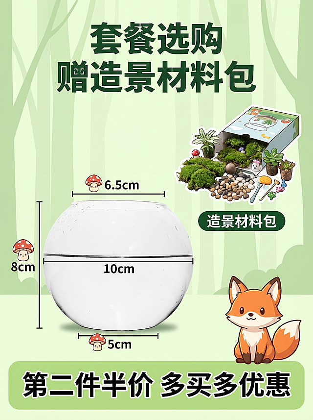 [主图 5] 规格促销页，森林卡通风格，优化信息层次感。[氛围风格] 清晰明快卡通促销风格，真实产品质感。[画质] 清晰干净商业展示图。[元素] 产品居左下，旁侧标注清晰尺寸参数，每个尺寸用卡通蘑菇标签框起来，文字清晰。右上绘制一个开造景材料包的预览，展示包含的苔藓/小石子/迷你植物配件，背景淡绿色森林底纹，角落搭配一个卡通小狐狸。保持产品尺寸比例完全和原图一致。[光影] 均匀柔和棚拍光影，信息清晰，明暗自然。[配色] 淡绿底色，深绿文字，清新干净。[文字版式] 顶部大标题 "套餐选购 赠造景材料包"，底部通栏浅绿色块写 "第二件半价 多买多优惠"，白色加粗字体突出促销信息，不遮挡产品主体。[比例分辨率] 3:4 比例，2k 分辨率；文字清晰锐利，画面超高清。[负向提示词] 变形，水印，文字错乱，产品图模糊，背景杂乱，颜色刺眼，遮挡主体，尺寸标注错误