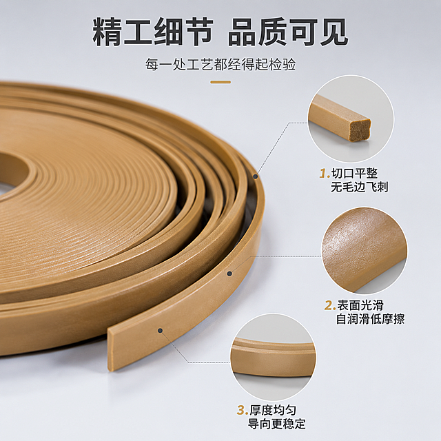 [第7张] 细节微距-导向带边缘工艺与表面质感特写页。本张使用【图1】作为产品主体，放大展示细节。
[氛围/风格] 微距摄影风，极致细节，浅灰工业背景，高品质质感。
[元素布局] 画面主体为导向带局部放大特写（占比约60%），展示光滑表面质感、均匀厚度、整齐切口边缘；周围分布3个细节放大圈，分别标注：切口平整无毛刺、表面光滑自润滑、厚度均匀一致；背景为浅灰渐变+柔和光影；确保导向带材质颜色与输入图一致。
[光影质感] 微距柔光，侧光突出表面纹理与边缘立体感，细节锐利清晰，景深适中。
[配色色系] 全局底色 #F5F7FA 浅灰白；主色古铜金 #C9A063；辅助色深灰标注线、白色高亮。
[视角构图] 产品特写居中偏左，细节放大圈分布在右侧和下方，阅读动线主体 → 细节圈 → 底部说明。
[文字版式] 顶部主标题「精工细节 品质可见」，副标题「每一处工艺都经得起检验」；3个细节标注：1.切口平整 无毛边飞刺 2.表面光滑 自润滑低摩擦 3.厚度均匀 导向更稳定；标注线清晰，文字不遮挡关键细节。
[比例分辨率] 1:1 方图比例，4K 分辨率，文字清晰可辨，高清画质。
[负向提示词] 产品变形，细节模糊，颜色偏差，水印，文字错乱，标注线杂乱。
