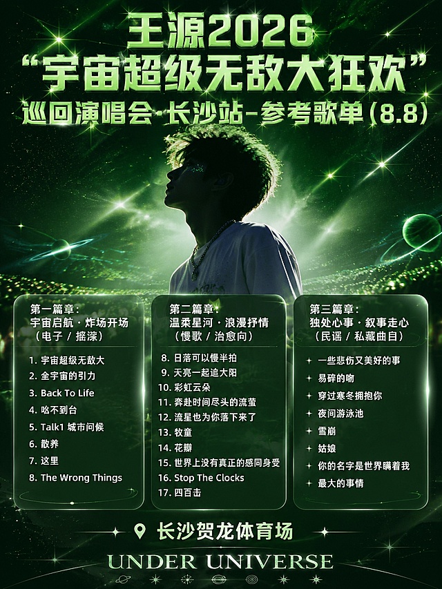王源2026宇宙超级无敌大狂欢巡回演唱会长沙站参考歌单海报，3:4竖版，小红书宣传图风格，OC渲染，8K超清。整体以绿色与白色为主色调，宇宙星空粒子光效背景，带星光闪烁与绿色星芒。顶部大标题逐字锁定：「王源2026“宇宙超级无敌大狂欢”巡回演唱会·长沙站-参考歌单（8.8）」，字体为绿色立体艺术字，带星光质感。画面中部偏上有一位年轻男歌手剪影/侧影（不出现真实人脸），穿白色T恤戴项链，绿色亮片眼妆效果，头发蓬松凌乱，呈演唱会舞台氛围感。下方为三篇章歌单内容，用半透明玻璃质感圆角面板承载，白色清晰字体，字号适中，颜色统一。第一篇章标题：「第一篇章：宇宙启航・炸场开场（电子 / 摇滚）」，曲目：1.宇宙超级无敌大 2.全宇宙的引力 3.Back To Life 4.吆不到台 5.Talk1 城市问候 6.散养 7.这里 8.The Wrong Things。第二篇章标题：「第二篇章：温柔星河・浪漫抒情（慢歌 / 治愈向）」，曲目：8.日落可以慢半拍 9.天亮一起追太阳 10.彩虹云朵 11.奔赴时间尽头的流萤 12.流星也为你落下来了 13.牧童 14.花瓣 15.世界上没有真正的感同身受 16.Stop The Clocks 17.四百击。第三篇章标题：「第三篇章：独处心事・叙事走心（民谣 / 私藏曲目）」，曲目：一些悲伤又美好的事、易碎的吻、穿过寒冬拥抱你、夜间游泳池、雪崩、姑娘、你的名字是世界瞒着我最大的事情。底部标注「长沙贺龙体育场」与「UNDER UNIVERSE」字样。版式精美，信息层级清晰，文字完整可读不裁切，四周留安全边距，演唱会应援氛围感拉满。
