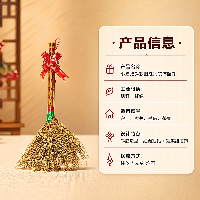 [商品] 使用【图1】小扫把斜款捆红绳装饰摆件；保留斜款造型、秸秆主体、红绳捆扎、红色蝴蝶结、绿色束口带、顶部挂绳，商品原貌不变；商品处理：保留结构颜色，增强材质质感。
[画面] 页面目标：产品信息规格卡，清晰列出核心参数与选购信息。构图：左产品右信息卡，产品占画面45%；景别：中景；产品角度：正面直立展示；前中后景：前景浅米色台面、中景产品+圆角信息卡、后景暖米棕渐变背景；阅读动线：从左产品到右信息卡。
[视觉] 套系策略：风格=新中式温馨家居商业摄影；标题字=阿里巴巴普惠体粗体；正文字=阿里巴巴普惠体常规体；主色=暖米棕；背景延展=基于暖米棕做深浅层级渐变、同色系细腻纸张质感；强调色=喜庆红，仅用于小面积图标、引线、标签和重点文字高亮；标题色=深棕红；正文色=暖深灰；组件=圆角浅米信息卡、细红分隔线、中式小图标；光影=左前侧暖柔光，整体干净明亮。
[文字] 右侧圆角信息卡内，横排。主标题："产品信息"，下方分栏列出："产品名称：小扫把斜款捆红绳装饰摆件"、"主要材质：秸秆、红绳"、"适用场景：客厅、玄关、书房、茶桌"、"设计特点：斜款造型 + 红绳捆扎 + 蝴蝶结装饰"、"摆放方式：挂放 / 立放 均可"。信息卡排版整洁，字号适中，手机端清晰可读。
[规格] 图片比例1:1正方形，4K，负向提示：避免变形、错字、文字过小、极限词、天然/环保/原生态等违规词、淘宝平台违禁词、小标致图案、冷蓝背景、商品结构改变、颜色失真。