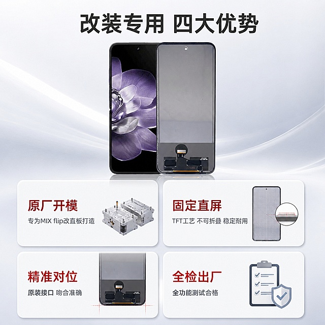 [主图-2] 选择我们改装专用屏幕总成的核心理由，卖点展示
[氛围风格] 专业清晰信息展示风格，简约科技
[画质] 商业设计质感，信息清晰层级分明，画面干净高级
[元素] 保持MIX flip改直板专用屏幕总成产品外观与原图一致，产品主视觉放在上方区域，主体占比约30%。下方采用2×2卡片瀑布流布局展示4个核心卖点，每个卖点搭配小图示意。保持整体构图饱满，信息不拥挤，卡片之间留适当间距。保持产品本体无变形无色差，精细化处理细节。
[光影] 整体光线均匀柔和，每个卡片内光影统一，产品主图光影与整体协调，文字信息清晰不发灰
[配色] 浅灰科技背景，卡片用白色浅阴影衬托，主卖点文字用深灰色，说明文字用中灰色，重点改装卖点用红色标注突出
[视角构图] 信息上中下分层布局，主产品在上，卖点卡片在下，整体1:1构图，信息分布均匀
[文字版式] 顶部主标题"改装专用 四大优势"，深灰色粗体居中；每个卡片内上方为卖点大字，下方为说明小字：卡片1「原厂开模」「专为MIX flip改直板打造」，卡片2「固定直屏」「TFT工艺 不可折叠 稳定耐用」，卡片3「精准对位」「原装接口 吻合准确」，卡片4「全检出厂」「全功能测试合格」。文字左对齐，层级清晰，重点卖点字号更大加粗
[比例分辨率] 1:1比例，2048*2048分辨率，文字清晰可辨，超高清
[负向提示词] 变形，文字错乱，产品模糊，背景杂乱，水印，电商平台Logo，信息拥挤，绝对化违禁词