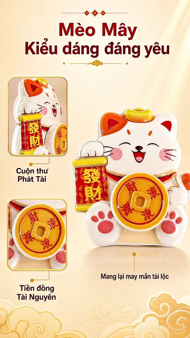 [详情页-3] 招财猫款冰箱贴多角度特写，展示铜钱卷轴细节。
[商品] 使用【图3】招财猫款冰箱贴；保留白猫橘斑、头顶小金元宝、举红色发财卷轴、身前大铜钱财源滚滚字样、粉色肉垫爪子、开心笑容、3D立体浮雕质感、亮面釉面效果，产品原有中文文字不做修改。
[画面] 页面目标：展示招财猫款的可爱造型和丰富细节。构图：右大左小布局，右侧大图为主视角招财猫正面特写，左侧上下排列两个小图分别展示侧面角度和铜钱卷轴细节特写。主体大图占画面约50%，位于右侧。背景为浅米色渐变，底部有淡淡的金色祥云纹理。大图下方有柔和投影，小图有金色细边框。
[视觉] 套系策略：风格=喜庆红金国潮风东南亚电商视觉；标题字=粗体无衬线大字，厚重有力；正文字=简洁无衬线体；主色=大红色+金色；背景延展=基于浅米色做渐变层次，底部点缀淡金色祥云纹样；强调色=金黄色，用于图标、装饰线、光效；标题色=深红色；正文色=深棕色；组件=金色细边框小图、圆点引线标注；光影=右上主光+左侧补光，釉面高光自然，猫咪毛发和釉面质感分明。
[文字] 画面顶部居中放置越南语主标题："Mèo Mây  Kiểu dáng đáng yêu"（招财猫 可爱造型）。右侧大图下方有一行说明文字："Mang lại may mắn tài lộc"（带来好运财运）。左侧上方小图旁标注文字："Cuộn thư Phát Tài"（发财卷轴）。左侧下方小图旁标注文字："Tiền đồng Tài Nguyên"（财源铜钱）。所有文字横排，层级分明，不遮挡产品关键部位。
[规格] 图片比例9:16竖版，2K，避免变形、错字、文字过小、冷蓝/冷灰背景、产品颜色改变、质感失真、水印、平台Logo。