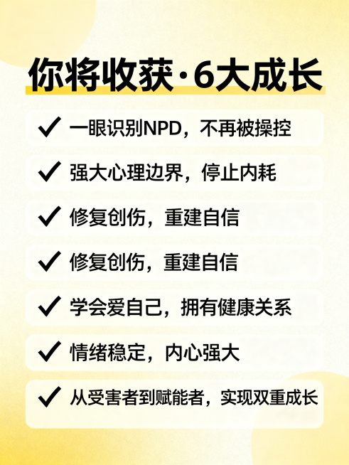 制作一张课程收获宣传图，标题为“你将收获·6大成长”，分六点带对勾排版内容：✅ 一眼识别NPD，不再被操控；✅ 强大心理边界，停止内耗；✅ 修复创伤，重建自信；✅ 学会爱自己，拥有健康关系；✅ 情绪稳预览效果