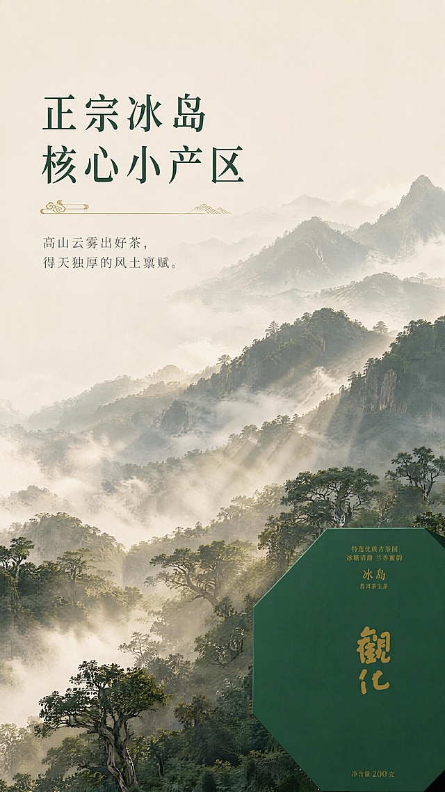第2张 详情页产地溯源页-观化冰岛普洱茶冰岛核心产区高山云雾风土基底。本张使用【图1】茶盒局部作为角落点缀。
[氛围/风格] 新中式水墨写意茶山风格，国风意境悠远，干净高级，极简留白，东方山水意境。
[元素布局] 画面主体为冰岛核心产区高山云雾景观，群山连绵、薄雾氤氲，占画面约70%；古茶树错落生长于山间，林间柔光通透；右下角角落点缀墨绿色八角茶盒局部，占比约15%；画面左侧大面积留白放置标题文案；远山层叠，近山清晰，云雾缭绕山间，层次分明。
[光影质感] 山间清晨柔光，丁达尔效应穿透薄雾，整体柔和朦胧，远山偏冷灰调，近山偏墨绿，明暗过渡自然。
[配色色系] 全局底色 #F0EDE4 浅米灰；主色 #2D5A44 水墨墨绿；辅助色 #8B9A8A 雾灰色；点缀色 #B8860B 暗金。
[视角构图] 远景山水构图，平视视角，阅读动线左上标题 → 中部山水 → 右下茶盒点缀。
[文字版式] 左上主标题「正宗冰岛核心小产区」，书法宋体深墨绿色；副标题「高山云雾出好茶，得天独厚的风土禀赋」，温润宋体灰色小字；标题旁细金线装饰；文字清晰不遮挡主景。
[比例分辨率] 9:16竖版比例，4K分辨率，文字清晰可辨，高清画质。
[负向提示词] 水印，文字错乱，文字过小，画面杂乱，颜色偏差，茶盒变形，结构错误。
