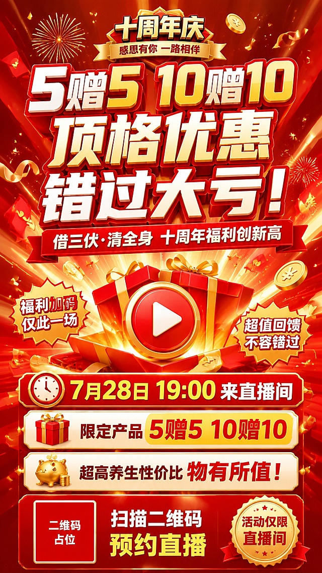 以下文案生成一张 9:16 竖版海报（劲爆  火爆一些  ）

主标题：5赠5  10赠10   顶格优惠 错过大亏！

借三伏·清全身 十周年福利创新高
7月28日19：00来直播间
限定产品5赠5 10赠10
超高养生性价比 物有所值！

扫描二维码预约直播

活动仅限直播间