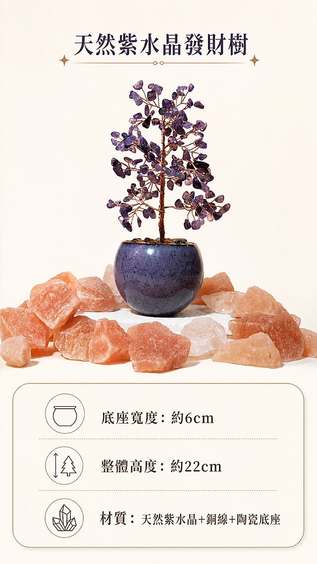 [第8屏] 规格参数，本屏展示紫水晶发财树产品规格信息，本屏使用【图1】作为商品主体。
[氛围/风格] 清晰简约信息卡风格，干净明了，信息直观。
[元素布局] 产品放置于画面上半部分，占比约50%，下半部分为圆角参数信息框，产品外观保持原图一致，信息框排列整齐清晰。
[光影质感] 均匀柔和柔光，产品和信息都清晰可见。
[配色色系] 全局底色 #F9F7F3，主色米白底，紫水晶产品紫色，浅棕色信息框线。
[视角构图] 居中对称构图，产品在上信息在下，直观易读。
[文字版式] 顶部产品名「天然紫水晶發財樹」，下方分点列出：「底座寬度：約6cm」「整體高度：約22cm」「材質：天然紫水晶+銅線+陶瓷底座」，全部使用繁体中文，排版清晰工整，字号适配移动端阅读。
[比例分辨率] 9:16 竖版比例，4K分辨率，高清画质。
[负向提示词] 产品变形，文字模糊，排版错乱，信息错误，水印