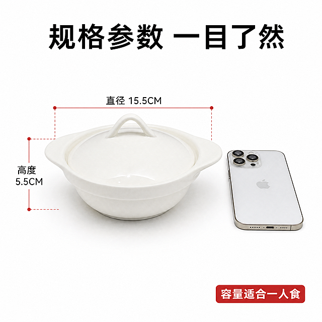 [主图-6] 尺寸参数直观展示
[氛围风格] 白底清晰标注，直观明了
[画质] 商业摄影质感，产品清晰，标注准确
[元素] 蒸蛋碗平放，用引线标注直径15.5CM和高度5.5CM，旁边放置一部手机作为大小参照，保持产品外观与输入产品图一致。白底背景，整体干净整洁
[光影] 均匀布光，无明显阴影，尺寸标注清晰
[配色] 白底黑字红色引线，对比清晰
[文字版式] 顶部标题"规格参数 一目了然"，产品两侧引线标注"直径 15.5CM""高度 5.5CM"，右下角标注"容量适合一人食"，排版清晰不拥挤
[比例分辨率] 1:1比例，4K分辨率，文字清晰可辨，超高清
[负向提示词] 变形，水印，文字错乱，产品图模糊，背景杂乱