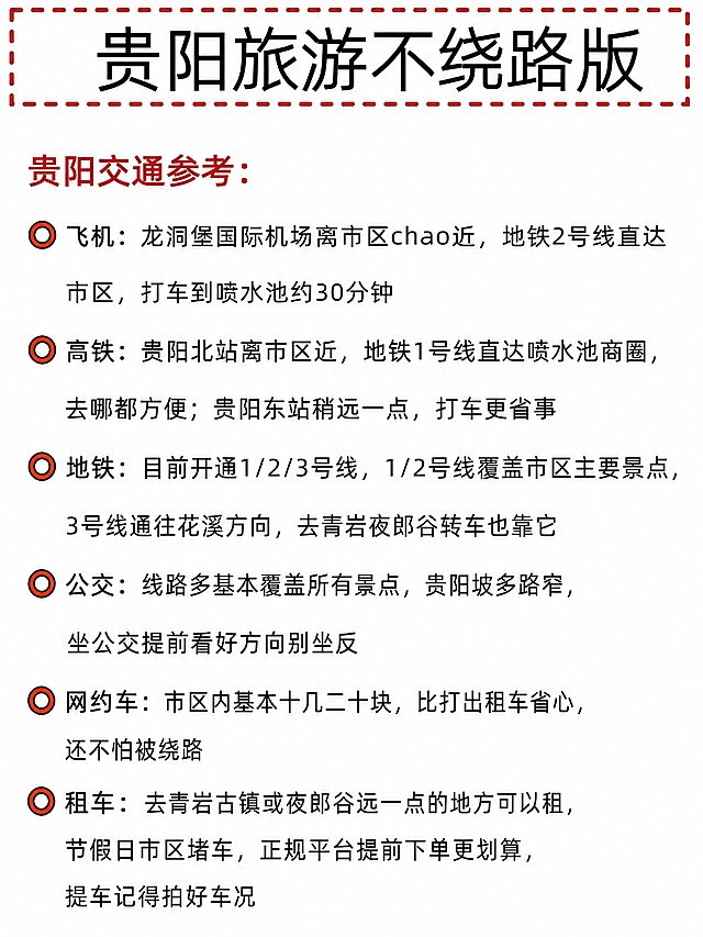 复刻参考图版式，制作贵阳旅游攻略第5页（交通参考），3:4竖版，白底。顶部红色虚线边框内黑色粗体大字标题：「贵阳旅游不绕路版」。下方红色大标题：「贵阳交通参考：」。配红色空心圆圈图标的条目列表，共6项：飞机、高铁、地铁、公交、网约车、租车。完整文案如下：

⚪ 飞机：龙洞堡国际机场离市区chao近，地铁2号线直达市区，打车到喷水池约30分钟
⚪ 高铁：贵阳北站离市区近，地铁1号线直达喷水池商圈，去哪都方便；贵阳东站稍远一点，打车更省事
⚪ 地铁：目前开通1/2/3号线，1/2号线覆盖市区主要景点，3号线通往花溪方向，去青岩夜郎谷转车也靠它
⚪ 公交：线路多基本覆盖所有景点，贵阳坡多路窄，坐公交提前看好方向别坐反
⚪ 网约车：市区内基本十几二十块，比打出租车省心，还不怕被绕路
⚪ 租车：去青岩古镇或夜郎谷远一点的地方可以租，节假日市区堵车，正规平台提前下单更划算，提车记得拍好车况

版式与参考图1:1复刻，纯文字列表布局，红色系标题+黑色正文，红色空心圆圈图标，小红书旅游攻略风格，文字清晰可读。