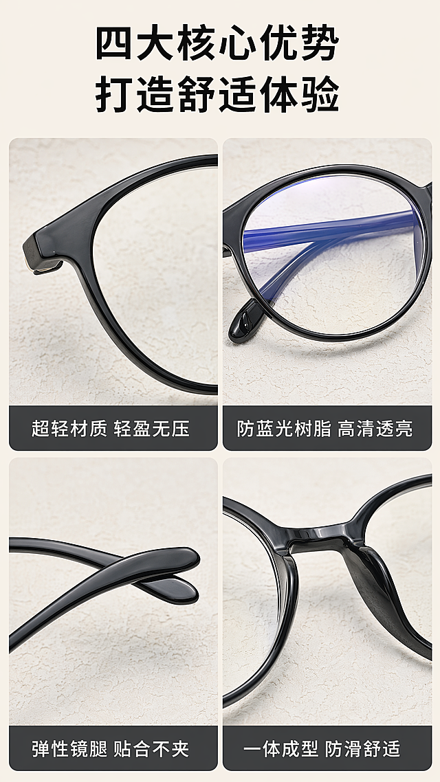 [第4屏] 细节优势屏，2x2四宫格展示老花镜四大核心细节。
[氛围/风格] 规整清晰，专业细腻，干净通透商业质感。
[元素布局] 2x2四宫格，每宫一个细节：左上镜框材质、右上防蓝光镜片、左下弹性镜腿、右下鼻托。各宫格截取【图1】对应局部，保持细节材质颜色与原图一致。宫格留浅米色间隙，顶部留标题区。
[光影质感] 每宫光线均匀，细节纹理清晰，明暗过渡自然，质感真实。
[配色色系] 全局底色#F5F1E9浅米暖调；保持产品黑色，宫格标题深灰底白字，配色统一。
[视角构图] 四宫格等分，细节各居中心，顶部通栏标题，排版规整。
[文字版式] 顶部标题「四大核心优势 打造舒适体验」黑色居中粗体。宫格底部标注：左上「超轻材质 轻盈无压」，右上「防蓝光树脂 高清透亮」，左下「弹性镜腿 贴合不夹」，右下「一体成型 防滑舒适」，文字清晰适配移动端。
[比例分辨率] 9:16竖版，2K分辨率，文字清晰超高清。
[负向提示词] 细节变形，颜色错乱，宫格不均，文字重叠，背景杂乱。