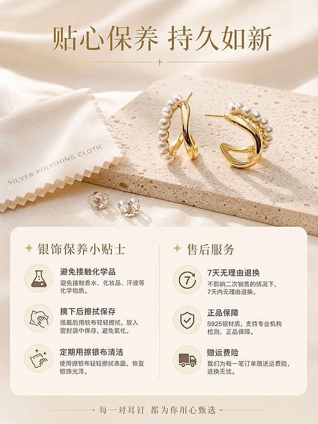 [详情页-7] 925银双层珍珠C形耳钉 保养与售后服务页。
[商品] 使用【图1】金色925银双层珍珠C形耳钉；产品作为页面装饰元素出现，保持外观一致。
[画面] 页面目标：提供保养建议与服务承诺，增强信任感；构图为上下结构，上方是耳钉与擦银布、耳堵等配件的精致陈列，占画面40%；下方是保养提示与服务说明的文字区；背景为浅米色丝绸质感。
[视觉] 套系策略：风格=高级轻奢珠宝商业摄影；标题字=纤细优雅衬线体；正文字=简洁无衬线体；主色=奶油米白；背景延展=基于奶油米白做深浅层级、洞石/岩板/丝绸质感变化；强调色=香槟金，仅用于小面积标题、引线和标签；标题色=香槟金色；正文色=深棕灰色；组件=细线引线、圆角浅底信息卡；光影=柔和顶光，整体温暖舒适。
[文字] 上方主标题"贴心保养 持久如新"；下方分两栏：左栏"银饰保养小贴士"配3条：避免接触化学品、摘下后擦拭保存、定期用擦银布清洁；右栏"售后服务"配3条：7天无理由退换、正品保障、赠运费险；底部小号文字"每一对耳钉 都为你用心甄选"。
[规格] 图片比例3:4竖版，2K分辨率；负向：变形、错字、模糊、杂乱、水印、平台Logo、礼盒包装、绝对化用语、虚假承诺。