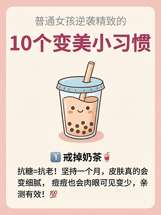 卡通温馨矢量插画风格，小红书笔记图片，比例3:4：上方是浅灰色小字副标题“普通女孩逆袭精致的”，中间是深粉色大字标题“10个变美小习惯”，标题下方画一杯带表情的可爱卡通奶茶，奶茶下方是文字“1️⃣ 戒掉奶茶🥤 抗糖=抗老！坚持一个月，皮肤真的会变细腻，痘痘也会肉眼可见变少，亲测有效！💯”，整体色彩柔和温馨